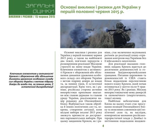 ВИКЛИКИ і РИЗИКИ / 15 червня 2015
4
Основні виклики і ризики для
України у першій половині червня
2015 року, а також на найближчі
два тижні, пов’язані передусім з
розширенням реалізації Москвою
стратегії на зміну влади України.
Ключовим елементом у активнос-
ті Кремля є збереження або збіль-
шення динаміки ураження особо-
вого складу сил оборони України
з метою підриву довіри до влади
та, за певних умов, її остаточної
дискредитації. Крім того, як і ра-
ніше, російська сторона активно
використовує приховане змаган-
ня між главою держави та главою
уряду України, реалізовуючи на-
мір реваншу для Опозиційного
блоку. Відбувається також оброб-
ка й інших політичних сил та, зо-
крема, створення ситуації, коли
місцеві вибори восени 2015 року
зможуть призвести до достроко-
вих парламентських виборів. При
цьому завданням Кремля, як і ра-
ніше, стає включення окупованих
регіонів до реалізації плану отри-
мання контролю над Україною без
її військового захоплення.
Для реалізації вказаних голо-
вних завдань Кремль вдається до
досягнення домовленостей із го-
ловними Західноєвропейськими
гравцями. Питання перемовин та
домовленостей із США стають
більш віддаленою перспективою
нового плану Кремля, який почав
втілюватися у життя після 9 трав-
ня 2015 року. Як і раніше, Москва
використовуватиме мову диверсій
та економічного (енергетичного,
тощо) впливу.
Найбільш небезпечним для
Києва на цьому етапі стає просу-
вання позицій Опозиційного бло-
ку та можливих союзників цієї по-
літичної сили та, як наслідок,
компромісне визнання російсько-
терористичної влади у Донбасі із
легітимним подальшим входжен-
Загальні
оцінки
Основні виклики і ризики для України у
першій половині червня 2015 р.
Ключовим елементом у активності
Кремля є збереження або збільшення
динаміки ураження особового складу
сил оборони України з метою підриву
довіри до влади та, за певних умов, її
остаточної дискредитації
 