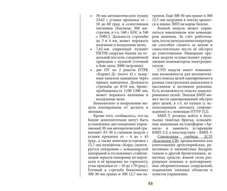 49
•	 30-мм автоматическую пушку
2А42 с углами прокачки от –
10 до 60 град. и селективным
питанием (боезапас 500 вы-
стрелов, в т.ч. 160 с БПС и 340
с ОФС). Дальность стрельбы
до 3 и 4 км, может поражать
наземные и воздушные цели;
•	 7,62-мм спаренный пулемёт
ПКТМ снаружи башни на от-
дельной постели, соединённой
приводом с пушкой (готовый
к бою запас 2000 патронов);
•	 две ПУ по 2 ракеты ПТРК
«Корнет-Д» (всего 4) с лазер-
ным каналом наведения через
прицел наводчика. Дальность
стрельбы до 8/10 км, броне-
пробиваемость 1100-1300 мм,
может поражать наземные и
воздушные цели.
Боекомплект и вооружение мо-
дуля изолированы от десанта и
экипажа.
Кроме того, сообщалось, что на
башне дополнительно могут быть
установлены дистанционно управ-
ляемый 30-мм автоматический гра-
натомёт АГ-30 в съёмном модуле с
углами прокачки от – 6 до + 45
град., а также зенитная установка с
12,7-мм пулемётом «Корд» (монти-
руется синхронно с командирской
панорамой и отслеживает стабили-
зацию зеркала панорамы по верти-
кали и её вращение по горизонту;
углы прокачки от – 10 до +70 град.).
Готовый к стрельбе боекомплект
300 30-мм гранат и 300 12,7-мм па-
тронов. Ещё 300 30-мм гранат и 300
12,7-мм патронов в лентах хранит-
ся в ящике ЗИП на корме башни.
Боевой модуль может управ-
ляться наводчиком или команди-
ром машины. За счёт роботиза-
ции,послецелеуказанияоператора
он способен следить за целью и
самостоятельно вести её обстрел
до уничтожения. Наведение ору-
жия модуля осуществляют управ-
ляемые компьютером электродви-
гатели.
СУО модуля имеет повышен-
ные возможности для автоматиче-
ского поиска целей одновременно в
разных спектральных диапазонах в
пассивном и активном режимах.
Есть возможность поиска замаски-
рованных целей. Экипаж БМП мо-
жет вести одновременный обстрел
двух целей, в т.ч. из пушки (с ис-
пользованием автомата сопрово-
ждения) и с помощью ПТУР [12].
БМП-Т должны войти в бата-
льоны тяжёлых бригад, оснащён-
ных машинами на платформе «Ар-
мата» и заменить устаревшие
БМП-1/2, а впоследствии – БМП-3.
Самоходная гаубица 2С35
«Коалиция-СВ» предназначена для
уничтожения артиллерийских, ре-
активных и миномётных батарей,
танков и другой бронетехники, зе-
нитных средств, живой силы раз-
рушения полевых и долговремен-
ных оборонительных сооружений,
подавления тыловых объектов и
пунктов управления.
 