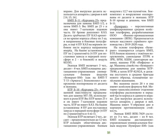 51
вправо. Для выгрузки десанта  ис-
пользуется аппарель с дверью в ней
[14, 15, 16].
БМП Б-11 «Курганец-25» пред-
назначена для замены БМП-1/2, а
затем БМП-3. Вес БМП до 25 т и
она имеет 7-катковую ходовую
часть. Её броню дополняет КАЗ.
Десять трубчатых ПУ КАЗ крепят-
ся на крыше корпуса сбоку по 5 ед.
и направлены в боковые полусфе-
ры, и ещё 4 ПУ КАЗ на верхнем ло-
бовом листе корпуса направлены
вперёд. На башне установлены 6
ПУ по 2 гранатомёта (4 ПУ для по-
становки завесы в передней полу-
сфере и 2 – в боковой) и модуль
КОЭП.
Экипаж БМП включает 3 чел.,
десант – 8 чел. БМП оснащены дис-
танционно-управляемым  универ-
сальным боевым модулем
«Бумеранг-БМ» (как на БМП-Т
Т-15 «Армата»). Боекомплект и во-
оружение изолированы от десанта
и экипажа.
БТР Б-10 «Курганец-25» повы-
шенной вместимости предназна-
чен для замены МТ-ЛБ, используе-
мого в роли БТР. Вес БТР менее 25 т
и он имеет 7-катковую ходовую
часть. БТР не имеет КАЗ. На башне
установлены 8 ПУ для постановки
завесы в передней полусфере (4 ПУ
по 2 гранатомёта и 4 по 1).
Экипаж БТР включает 2 чел., де-
сант – предположительно до 12 чел.
БТР оснащён  облегчённым дис-
танционно-управляемым  боевым
модулем с 12,7-мм пулемётом. Бое-
комплект и вооружение изолиро-
ваны от десанта и экипажа. БТР
Б-10 проще и дешевле, чем БМП
Б-11.
«Бумеранг» – перспективная
унифицированная средняя колёс-
ная платформа, разрабатываемая
ООО «Военно-промышленная
компания» (ВПК). Предполагается
начало массового серийного про-
изводства с 2019-2020 года.
На основе платформы «Буме-
ранг» планируется создать БМП,
БТР, боевую машину с тяжёлым во-
оружением, самоходные ПТРК и
ЗРК, БРМ, КШМ, санитарную ма-
шину, машину РЭБ «Инфауна» и
др. Машины семейства «Бумеранг»
предназначены для замены БТР-
70/80, а затем БТР-82/82А, и долж-
ны поступить в средние бригады
нового образца, оснащённые ко-
лёсными машинами.
Вес машины около 20 т и она
имеют колёсную формулу 8х8. Мо-
торно-трансмиссионное отделение
платформы расположено в перед-
ней части корпуса и сдвинуто впра-
во. Для выгрузки десанта  исполь-
зуется  аппарель с дверью в ней.
Машина имеет V-образное дно и
хорошую противоминную стой-
кость.
Экипаж БМП ВПК-7829 состо-
ит из 3-х чел., десант – из 8 чел.
БМП оснащена  дистанционно-
управляемым универсальным бое-
вым модулем «Бумеранг-БМ» (как
 