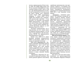 59
метить превосходство 30-мм пуш-
ки МК 30-2/АВМ БМП Puma над
30-мм пушкой 2А42 БМП Б-11 (на-
чальная скорость БПС 1405 и 1120
м/с при бронепробиваемости 60 и
22 мм на дальности 2 км под углом
60 град.). Кроме того, немецкая
пушка имеет ОФС воздушного
подрыва. У обеих БМП ПТУР
(Spike-LR и «Корнет-Д») с одинако-
вой дальностью стрельбы – 8 км,
поэтому на больших дистанциях
БМП равнозначны, а при пушеч-
ной дуэли Puma имеет преимуще-
ство, с учётом более мощной пас-
сивной броневой защиты за счёт
большего веса (31,5-43 т).
Эксперты предполагают, что в
перспективе на Б-11 может быть
установлен боевой модуль с 45-мм
или 57-мм пушкой и 7,62-мм пуле-
мётом ПКТМ. Но официального
подтверждения этого нет.
Кроме того, БМП Б-11 имеет
большие размеры относительно
БМП-3 и тем более – БМП-1/2, что
делает её хорошей мишенью.
БТР Б-10 «Курганец-25». Экс-
перты отмечают меньший уровень
защищённости, чем у Б-11 (нет
КАЗ). Кроме того, БТР уязвим
сверху в передней части, где нахо-
дится МТО и решётки вентилято-
ров. Однако БТР планируют при-
менять в менее опасных боевых
ситуациях.
Программа «Курганец-25» вы-
полняется довольно успешно. Она
может раньше прийти к массовому
серийному производству, чем про-
грамма «Армата», и потребует для
реализации меньше средств. Тем не
менее, планируется возобновить
производство модернизированных
БМП-3М, и уже заказаны сотни
машин.
«Бумеранг» – наименее «удач-
ливое» (по мнению экспертов) из
новых семейств боевых машин.
Причиной является то, что в шасси
ВПК-7829 много важных компо-
нентов, созданных ирландской
компанией Timoney Technology, ко-
торая активно сотрудничала с рос-
сийской фирмой ВПК [35]. В соот-
ветствии с санкциями ЕС это
сотрудничество было остановлено,
и сейчас перед фирмой ВПК стоит
острая проблема импортозамеще-
ния. Пока же в войска поступает
модернизированный БТР-82АМ.
Мысли по поводу парада. Ажи-
отаж вокруг нового российского
наземного вооружения несколько
лет подогревался «утечкой» в прес-
су дозированной информации.
Особенно этот процесс активизи-
ровался в последние месяцы и не-
дели перед парадом, когда на репе-
тициях башни машин прятали в
брезент, а затем его «неожиданно»
сняли, и всё это обильно коммен-
тировалось экспертами. После па-
рада же в прессе началась настоя-
щая вакханалия.
Для чего и для кого было пред-
назначено это пропагандистское
шоу, именуемое Парадом Победы?
 