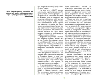 17
про рішучість Альянсу щодо захис-
ту своїх членів.
На мою думку, НАТО вперше
заявило, що агресія та загрози вбік
країн-сусідів, країн-партнерів - це
загроза власне й діяльності Альян-
су. Йдеться про застосування на-
сильства, військових дій, анексія
Криму. До речі, Крим 4 рази згаду-
ється у «Комюніке». А схід України
там згадується 12 разів. Ми спере-
чалися стосовно кожної коми тек-
сту підсумкового документу, щоб
більш однозначно висловити свої
підходи до Росії. Так, було доволі
складно розставити певні акценти,
які були нам необхідні…
4 офіційні документи, 8 публіч-
них звернень Альянсу містять все
це про Україну. Це означає й загро-
зи нашій безпеці. І через це ми про-
ектуємо цю безпеку, саме тому ми
напрацьовуємо спроможності в
оборонній сфері в ряді конкретних
країн.
Чим ми допомагаємо цим краї-
нам? Ми тренуємо їхні війська, ми
допомагаємо створювати оборонні
та безпекові інститути для того,
аби вони змогли себе нормально
захистити, разі якщо агресія буде
поглиблюватись, або країна зі-
ткнеться із новими атаками…
Є ще одна важлива річ, на яку
би я хотів наголосити, - визначення
того, як будуються відносини між
НАТО та Росією. Є окремі 4 статті.
Там прописано, як довго, скільки,
хто може приймати участь, хто
може спілкуватися з Росією. Це
дуже чітко прописано, що в нас є
військові канали, які мають розби-
ратися з конфліктом, зменшувати
ризик та уникати певних критич-
них речей, що можуть перерости в
якійсь конфлікт або інцидент.
Однак, це все, що стосується
військових. Стосовно дипломатів
там написано, що ми доносимо
нашу думку, але не можемо залуча-
тися до дискусій. Тут в нас є умови
– повага до міжнародного права,
повага до попередніх зобов’язань,
зміни всередині Російської Федера-
ції, зокрема щодо того, як вона ста-
виться до міжнародних відносин…
Стосовно ж України, то дуже чітко
вказано на те, що необхідно при-
брати війська, необхідно прибрати
зброю та віддати Україні контроль
над кордоном. Це є умовами для
нормального типу стосунків. Га-
даю, що всі ми наразі бачимо ці за-
яви і, в той же час, зобов’язання,
які бере на себе Альянс щодо Росії,
допомагаючи Україні.
Окрім «Комюніке» я би хотів
привернути вашу увагу також до
Варшавської декларації трансат-
лантичної безпеки. Адже там та-
кож містяться певні зобов’язання
НАТО, пов’язані із партнерами.
Там дуже чітко прописано, що
Альянс підтримує не лише політи-
ку стримування, а й можливості
країн. До речі, в нас є декларація
про стримування. В цьому доку-
менті - декларації трансатлантич-
НАТО вперше заявило, що агресія та
загрози вбік країн-сусідів, країн-парт-
нерів – це загроза власне й діяльнос-
ті Альянсу
 