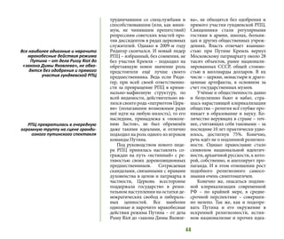 44
трудничавшим со спецслужбами и
способствовавшим (или, как мини-
мум, не чинившим препятствий)
репрессиям советских властей про-
тив диссидентов в рядах церковных
служителей. Однако в 2009-м году
Ридигер скончался. И новый лидер
РПЦ – избранный, без сомнения, не
без участия Кремля – подходил на
обретающую новое значение роль
предстоятеля ещё лучше своего
предшественника. Ведь если Риди-
гер, при всей своей ответственно-
сти за превращение РПЦ в крими-
нально-мафиозную структуру, по
всей видимости, действительно яв-
лялся своего рода «патриотом Церк-
ви» (полагавшим возможным ради
неё идти на любую низость), то его
наследник, принадлежа к «поколе-
нию Застоя», не был обременён
даже такими идеалами, и отлично
подходил на роль одного из игроков
команды Путина.
Под руководством нового лиде-
ра РПЦ принялась наставлять со-
граждан на путь «истинный» с ре-
тивостью своих дореволюционных
предшественников. Сотрясаемая
скандалами, связанными с нравами
духовенства в целом и патриарха в
частности, Церковь всесторонне
поддержала государство в реши-
тельном наступлении на остатки де-
мократических свобод и либераль-
ных ценностей. Все наиболее
одиозные и нарочито мракобесные
действия режима Путина – от дела
Pussy Riot до «закона Димы Яковле-
ва», не обходятся без одобрения и
прямого участия гундяевской РПЦ.
Священники стали регулярными
гостями в армии, школах, больни-
цах и других общественных учреж-
дениях. Власть отвечает взаимно-
стью: при Путине Кремль вернул
Московскому патриархату около 28
тысяч объектов, ранее национали-
зированных СССР, общей стоимо-
стью в миллиарды долларов. В их
числе – церкви, монастыри и драго-
ценные артефакты, в основном за
счет государственных музеев.
Учёные и общественность давно
и безуспешно бьют в набат, стра-
шась нарастающей клерикализации
общества – религия всё глубже про-
никает в образование и науку. Ко-
личество верующих в стране – точ-
нее, считающих себя таковыми – за
последние 10 лет практически удво-
илось, достигнув 75%. Конечно,
речь идёт не о подлинной религиоз-
ности. Однако православие стало
символом национальной идентич-
ности, архаичной русскости, к кото-
рой, собственно, и апеллирует про-
паганда. И в этом отношении рост
подобного религиозного самосо-
знания очень симптоматичен.
Конечно же, опасаться подлин-
ной клерикализации современной
РФ – по крайней мере, в средне-
срочной перспективе – совершен-
но нелепо. Так же, как и подозре-
вать Путина и его окружение в
искренней религиозности, истин-
ном национализме и прочих идеа-
Все наиболее одиозные и нарочито
мракобесные действия режима
Путина – от дела Pussy Riot до
«закона Димы Яковлева», не обхо-
дятся без одобрения и прямого
участия гундяевской РПЦ
РПЦ превратилась в очередную
огромную труппу на сцене гранди-
озного путинского спектакля
 