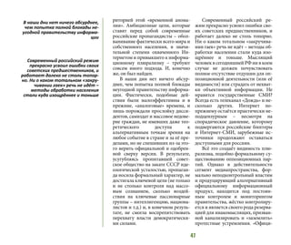 47
риторией этой «временной анома-
лии». Амбициозные цели, которые
ставят перед собой современные
российские пропагандисты – обол-
ванивание фактически всего мира и
собственного населения, в значи-
тельной степени охваченного Ин-
тернетом и привыкшего к информа-
ционному плюрализму – требуют
совсем иного подхода. И, конечно
же, он был найден.
В наши дни нет ничего абсур-
днее, чем попытка полной блокады
неугодной правительству информа-
ции. Фактически, подобные дей-
ствия были малоэффективны и в
прежние, «аналоговые» времена, и
лишь порождали прослойку дисси-
дентов, самиздат и массовое недове-
рие граждан, не имевших даже тео-
ретического доступа к
альтернативным точкам зрения на
любое событие в стране и за её пре-
делами, но не спешивших из-за это-
го верить официальной и одобрен-
ной сверху версии. В результате,
усугубляясь пропитавшей совет-
ское общество на закате СССР иде-
ологической усталостью, пропаган-
да носила формальный характер, не
достигала ключевой цели (не только
и не столько контроля над массо-
вым сознанием, сколько воздей-
ствия на ключевые пассионарные
группы – интеллигенцию, национа-
листов и т.д.) и, в конечном резуль-
тате, не смогла воспрепятствовать
перехвату власти демократически-
ми силами.
Современный российский ре-
жим прекрасно усвоил ошибки сво-
их советских предшественников, и
работает далеко не столь топорно.
Ни о каком тотальном «закручива-
нии гаек» речь не идёт – методы об-
работки населения стали куда изо-
щрённее и тоньше. Мыслящий
человеквсегодняшнейРФнивкоем
случае не должен почувствовать
полное отсутствие отдушин для оп-
позиционной деятельности (или её
видимости) или страдать от нехват-
ки объективной информации. Не
нравятся государственные СМИ?
Всегда есть телеканал «Дождь» и не-
сколько других. Интернет по-
прежнему остаётся практически не-
подцензурным – несмотря на
спорадическое давление, которому
подвергаются российские блоггеры
и Интернет-СМИ, зарубежные ис-
точники продолжают оставаться
доступными для россиян.
Всё это создаёт видимость плю-
рализма, подобно формальному су-
ществованию оппозиционных пар-
тий. Однако в действительности
сегмент медиапространства, фор-
мально неподконтрольный властям
и продуцирующий альтернативный
официальному информационный
продукт, находится под постоян-
ным контролем и мониторингом
правительства, жёстко контролиру-
ется и является своего рода резерва-
цией для инакомыслящих, призван-
ной канализировать и «заземлить»
протестные устремления. «Офици-
В наши дни нет ничего абсурднее,
чем попытка полной блокады не-
угодной правительству информа-
ции
Современный российский режим
прекрасно усвоил ошибки своих
советских предшественников, и
работает далеко не столь топор-
но. Ни о каком тотальном «закру-
чивании гаек» речь не идёт –
методы обработки населения
стали куда изощрённее и тоньше
 