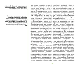 55
дело пьяное чудовище. На месте
этой лужи ничего и никогда не
должно было вырасти… А мы -
опять вырастаем!». Подобное вос-
приятие действительности, харак-
терное для многих современников
Александра Андреевича, к сожале-
нию, свидетельствует об утрате ча-
стью российской интеллектуальной
элиты способности к адекватному
восприятию реальности – отчасти
из-за эффективности нового агит-
пропа и во многом из-за искреннего
желания быть обманутым. По всей
вероятности, события 1990-х годов,
переживавшиеся крайне болезнен-
но многими российскими консерва-
торами, произвели на Проханова
особенно глубокое воздействие,
прежде всего, из-за его близости к
вооружённым силам, переживав-
шим тогда нелёгкие времена. И се-
годня милитаристский пафос Пути-
на и огромные ресурсы, вновь
уходящие на поддержание и разви-
тие военной машины, для Прохано-
ва решительно перечёркивают всё
остальное.
Так или иначе, но Александр
Проханов олицетворяет собой и
причину, и следствие современной
путинской идеологии. Если хозяин
Кремля для укрепления и конструи-
рования идеологической основы
созданной им причудливой медиа-
диктатуры воспользовался нара-
ботками наивных радикалов вроде
Проханова, то сегодня уже генери-
руемый машиной агитпропа туман
«имперского величия» скрыл от
Проханова и ему подобных истин-
ное лицо путинского режима – не
имеющего (при всех недостатках
последнего) почти ничего общего с
советским и являющегося прямым
продолжением сформированной
при Ельцине и столь ненавистной
Александру Андреевичу олигархи-
ческой клептократии.
Проханов, конечно же, осознаёт
лживость идеологической над-
стройки нынешнего режима, одна-
ко, как и прежде, предпочитает
оправдывать или не замечать её, по-
лагая «меньшим из зол». Дивиден-
ды, которые приносит его лояль-
ность и встроенность в
пронизывающую всё российское
общество паутину лжи, позволяют
игнорировать ту гибельную про-
пасть, в которую Путин и его сорат-
ники ведут Россию. Искренняя, все-
поглощающая ностальгия по
мнимому, никогда в реальности не
существовавшему имперскому вели-
чию России всегда была маховиком
его творчества, и сегодня стала ору-
жием в руках умелых кремлёвских
манипуляторов. Однако хочется ве-
рить, что когда сегодня Александр
Проханов, указом Путина в 2012
году ставший членом Совета по об-
щественному телевидению, сочетает
демагогические рассуждения, чётко
дозированные порции рациональ-
ности с безумными и эпатажными
радикальными памфлетами (чего
только стоит недавно брошенная
Александр Проханов олицетворяет
собой и причину, и следствие совре-
менной путинской идеологии
Искренняя, всепоглощающая нос-
тальгия по мнимому, никогда в
реальности не существовавшему
имперскому величию России всегда
была маховиком его творчества, и
сегодня стала оружием в руках
умелых кремлёвских манипулято-
ров
 