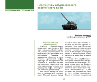 ВИКЛИКИ і РИЗИКИ / 15 серпня 2018
22
У истоков «глубокой
обеспокоенности»
«Глубокая обеспокоенность»
Запада берет свое начало в 2008
году, с нападением России на Гру-
зию, которое сопровождалось ки-
бератакой на ряд грузинских госу-
дарственных военных и
гражданских объектов, а также
объектов критической инфра-
структуры. ВС РФ применили ар-
тиллерию и ракетные системы
(«искандерами» обстреляли уча-
сток стратегически важного меж-
дународного нефте- и газопрово-
да), авиацию и бронетехнику.
Фактически российские танки
были остановлены в 30 км от сто-
лицы Тбилиси) реакция Запада
оказалась слабой, без санкций и се-
рьезных последствий против за-
рвавшегося агрессора. Кремль при-
нял это, как слабость и сделал свои
выводы – они касались реоргани-
зации ВС РФ, которые, несмотря на
краткость войны с Грузией, понес-
ли потери в живой силе и боевой
технике.
А когда в 2014 году Москва по-
шла путем военной агрессии про-
тив Украины, захватив Крым и раз-
вязав прокси-войну на Донбассе,
западные союзники вначале огра-
ничились выражением своей «глу-
бокой обеспокоенности». И как
оказалось, им на самом деле было
от чего глубоко беспокоиться.
Только не по поводу нападения на
Перспективы создания нового
европейского танка
Владимир Заблоцкий,
член Экспертного совета ЦИАКР
 