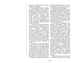25
расходы в соответствии с меняю-
щейся обстановкой.
По мнению британского экспер-
та, в дальнейшем следует ожидать
усиления немецкой активности в
направлении создания европейско-
го оборонного союза. Для этого
Германия будет создавать меха-
низм усиления взаимодействия,
чтобы пригласить оставшихся 9
членов ЕС к сотрудничеству. Со
своей стороны, Великобритания
всегда выступала против создания
такой структуры.
С учетом этого, реакция прави-
тельств Германии и Франции с об-
щей тенденцией к интеграции в об-
ласти военных разработок
выглядит вполне естественной и
логичной. И происходили эти про-
цессы на фоне как раз той самой
«глубокой озабоченности», кото-
рую они же высказывали по поводу
российской агрессии, одновремен-
но оставляя себе возможность вер-
нуть свои отношения с агрессором
в привычное русло “business as
usual”.
Увеличение странами-членами
НАТО и ЕС в свете новых угроз
своих оборонных расходов наряду
с объективной необходимостью
модернизации национальных воо-
руженных сил и замены как мини-
мум части вооружения (самолеты,
вертолеты, танки, БТР и т.п.) на но-
вые образцы способствовало зна-
чительному оживлению активно-
стиэкономикиСтарогоконтинента.
И ничего удивительного, что в чис-
ле первых, кто это начал, оказались
как раз Германия и Франция.
26 апреля во время работы меж-
дународной авиационной выстав-
ки ILA 2018 в Берлине Германия и
Франция подписали 4 соглашения
о совместном производстве ВиВТ
для нужд своих ВС. При этом ми-
нистры обороны двух стран при-
звали другие европейские страны
присоединяться к участию в со-
вместных программах.
В сочетании с созданием в Ев-
росоюзе оборонного фонда для
проведения исследований и фи-
нансирования перспективных тех-
нических проектов (в настоящее
время это дроны и робототехника)
с годовым бюджетом в 5,5 млрд
евро, это позволит вывести евро-
пейские разработки ВиВТ на каче-
ственно новый уровень и сделать
их более конкурентоспособными.
19 июня 2018 года министры
обороны Германии и Франции, Ур-
сула фон дер Лайен и Флоренс Пар-
ли подписали меморандумы о вза-
имопонимании, касающиеся
реализации двух ключевых евро-
пейских оборонных программ, бу-
дущего европейского танка и пер-
спективного боевого самолета
NGWS (Next Generation Weapon
System) – в качестве части програм-
мы FCAS (Future Combat Air
System).
Подписанные документы мож-
но считать знаковыми, поскольку
 