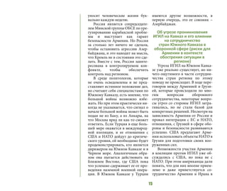 15
уносит человеческие жизни бук-
вально каждую неделю.
Россия является сопредседате-
лем Минской группы ОБСЕ по уре-
гулированию карабахской пробле-
мы и выступает как гарант
безопасности Армении. Но Россия
за столько лет ничего не сделала,
чтобы остановить агрессию Азер-
байджана, и это наводит на мысль,
что Кремль не в состоянии это сде-
лать. Вместе с тем, Россия заинте-
ресована в контролируемом кон-
фликте, чтобы обеспечить
контроль над регионом.
В среде политологов, которые
не очень осведомлены и не пред-
ставляют истинное положение дел,
но считают себя специалистами по
Южному Кавказу, есть мнение, что
большой войны возможно избе-
жать. Но при этом практически ни-
когда не указывается, что сигнал о
начале большой войны может быть
подан не из Баку, а из Анкары, на
что Москва вряд ли как-то сможет
ответить. Если Турция в еще боль-
шей мере окажется в международ-
ной изоляции, и ее отношения с
США и НАТО дойдут до критиче-
ского уровня, ей необходимо будет
продемонстрировать, кто является
дирижером на Южном Кавказе и в
Черном море. Аналогичным обра-
зом она пытается действовать на
Ближнем Востоке, где США пока
что успешно сдерживает ее от про-
ведения наземной военной опера-
ции. В Южном Кавказе у Турции
имеются другие возможности, в
первую очередь, это ее союзник –
Азербайджан.
Об угрозе проникновения
ИГИЛ на Кавказ и его влиянии
на сотрудничество
стран Южного Кавказа в
оборонной сфере (риски для
Армении в контексте
обострения ситуации в
регионе)
Угроза ИГИЛ на Южном Кавка-
зе уже реально существует, но ни-
чего ощутимого в части сотрудни-
чества стран региона по этому
поводу не происходит. В ходе пере-
говоров между Арменией и Грузи-
ей, которые происходили по мно-
гим вопросам оборонного
сотрудничества, некоторые вопро-
сы угроз со стороны ИГИЛ затра-
гивались, но не стали базой для
конкретных решений. Несмотря на
зависимость Армении от России и
провал интеграции с ЕС и НАТО,
отношения, с Грузией в сфере обо-
роны и безопасности развиваются
успешно. США предлагают Арме-
нии использовать объекты НАТО в
Грузии для подготовки своих воо-
руженных сил.
Возможности участия Армении
в коалиции против ИГИЛ уже об-
суждались с США, но пока не с
НАТО. При этом американцы дали
понять, что для них вполне прием-
лемо и даже приветствуется со-
трудничество Армении и Ирана в
 
