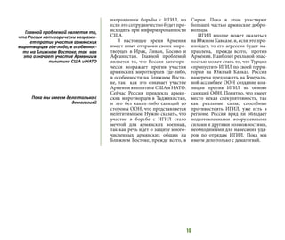 16
направлении борьбы с ИГИЛ, но
если это сотрудничество будет про-
исходить при информированности
США.
В настоящее время Армения
имеет опыт отправки своих миро-
творцев в Ирак, Ливан, Косово и
Афганистан. Главной проблемой
является то, что Россия категори-
чески возражает против участия
армянских миротворцев где-либо,
в особенности на Ближнем Восто-
ке, так как это означает участие
Армении в политике США и НАТО.
Сейчас Россия привлекла армян-
ских миротворцев в Таджикистан,
и это без каких-либо санкций со
стороны ООН, что представляется
нелегитимным. Нужно сказать, что
участие в борьбе с ИГИЛ стало
мечтой для армянских военных,
так как речь идет о защите много-
численных армянских общин на
Ближнем Востоке, прежде всего, в
Сирии. Пока в этом участвуют
большей частью армянские добро-
вольцы.
ИГИЛ вполне может оказаться
на Южном Кавказе, и, если это про-
изойдет, то его агрессия будет на-
правлена, прежде всего, против
Армении. Наиболее реальной опас-
ностью может стать то, что Турция
«пропустит» ИГИЛ по своей терри-
тории на Южный Кавказ. Россия
намерена предложить на Генераль-
ной ассамблее ООН создание коа-
лиции против ИГИЛ на основе
санкций ООН. Понятно, что имеет
место некая спекулятивность, так
как реальные силы, способные
противостоять ИГИЛ, уже есть в
регионе. Россия вряд ли обладает
подготовленными вооруженными
силами и другими возможностями,
необходимыми для нанесения уда-
ров по отрядам ИГИЛ. Пока мы
имеем дело только с демагогией.
Главной проблемой является то,
что Россия категорически возража-
ет против участия армянских
миротворцев где-либо, в особеннос-
ти на Ближнем Востоке, так как
это означает участие Армении в
политике США и НАТО
Пока мы имеем дело только с
демагогией
 