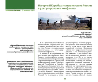 ВИКЛИКИ і РИЗИКИ / 15 вересня 2015
17
Как в регионе Южного Кавказа
в целом, так и в Азербайджане при-
сутствует неоднозначное восприя-
тие роли России в урегулировании
межэтнических и межгосудар-
ственных конфликтов.
В частности, в направлении по-
литического урегулирования Кара-
бахского конфликта были проведе-
ны многочисленные встречи между
сторонами конфликта – субъектами
международного права – Азербайд-
жанской Республикой и Республи-
кой Арменией. Большая часть про-
шлаподэгидойтрехсопредседателей
Минской группы (МГ) ОБСЕ (Рос-
сия, США, Франция), а некоторые с
одним международным арбитром -
Россией. Но на сегодня не прихо-
дится говорить о наличии прорыв-
ных решений этих многочисленных
встреч, в том числе и под эгидой
российской стороны. Положение
«статус-кво», сдерживание боевых
действий - это, по-моему, не реше-
ние проблемы. 21 год прошел с мо-
мента подписания договора о пре-
кращении огня. Но за это время
погибли сотни военнослужащих с
обеих сторон. Поэтому, как человек,
прошедший военный конфликт в
Афганистане и участник боевых
действий за территориальную це-
лостность Азербайджана, я не могу
назвать этот конфликт «заморожен-
ным». Символично, что с одной сто-
роны, Россия является поставщи-
ком вооружения и боевой техники
НагорныйКарабах:нынешняярольРоссии
в урегулировании конфликта
Рауф Раджабов,
политический аналитик,
руководитель Мозгового Центра 3rd View,
Баку, Азербайджан
в Азербайджане присутствует
неоднозначное восприятие роли
России в урегулировании
межэтнических и
межгосударственных конфликтов
Символично, что с одной стороны,
Россия является поставщиком воо-
ружения и боевой техники обеим
сторонам конфликта, а с другой –
официальная Москва остается
сопредседателем МГ ОБСЕ. Как
такое возможно?
 