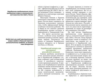 18
обеим сторонам конфликта, а с дру-
гой – официальная Москва остается
сопредседателем МГ ОБСЕ. Как та-
кое возможно? Ответ очевиден – у
Кремля есть свой интерес в регионе
Южного Кавказа.
Некоторые близкие к Кремлю
политологи озвучивают такой ва-
риант: Россия может «надавить» на
Армению, использовать «мягкую»
силу, чтобы официальный Ереван
освободил несколько районов. Но
в обмен на это «мягкое» давление
Азербайджан должен вступить в
Евразийский и Таможенный Сою-
зы. Это звучит достаточно кра-
мольно, особенно когда подобные
заявления делаются вполне серьез-
ными людьми. Получается, что
ключи от решения Карабахского
вопроса находятся не в Ереване
или Баку, а в Москве.
Карабахский вопрос как
инструмент
российского влияния
Главная проблема заключается
в том, насколько каждая вовлечен-
ная в Карабахский конфликт сто-
рона сохраняет свой независимый
статус и способность самостоя-
тельно принимать решения. К при-
меру, если Азербайджан и Армения
подпишут некий политический до-
говор, возникает вопрос – имеют
ли обе стороны возможность, а
также политический, экономиче-
ский и военный потенциалы его
реализовать?
Сегодня Армения, в отличие от
Азербайджана, постепенно утрачи-
вает свой суверенитет. Все ее ос-
новные активы переданы в счет
долга России. Таким образом, офи-
циальный Ереван имеет все меньше
возможностей для маневров, даже
в рамках МГ ОБСЕ. Поэтому когда
армянская сторона выверяет прак-
тически все свои шаги с Россией, в
Баку резонно звучат заявления, мол
«есть ли смысл вести переговоры с
Арменией, не лучше ли разговари-
вать напрямую с Россией?».
На мой взгляд, Карабахская
проблематика стала предметом
торга в геополитической повестке
дня США и России. Когда Кремль
обсуждает какие-то вопросы с Ва-
шингтоном, мы слышим, что за-
трагивается и Карабахский кон-
фликт. В то же время, эта проблема
обсуждается в контексте иранской
ядерной программы, украинских
событий, ближневосточной про-
блематики, палестино-израильско-
го конфликта и т.д. А когда тот или
иной чувствительный вопрос вхо-
дит в большой перечень геополи-
тических проблем, он может там
затеряться. Именно это и происхо-
дит с Карабахским конфликтом,
предопределяя ситуацию «ни вой-
ны, ни мира». Поэтому настала
пора двум непосредственным сто-
ронам конфликта действовать са-
мостоятельно.
Азербайджану и Армении нуж-
но вернуться к двухсторонним
Карабахская проблематика стала
предметом торга в геополитичес-
кой повестке дня США и России
Когда тот или иной чувствительный
вопрос входит в большой перечень
геополитических проблем, он может
там затеряться
 