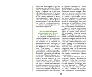 19
контактам. Этот формат существо-
вал при президенте Гейдаре Алиеве,
когда он встречался со своими кол-
легами - Левоном Тер-Петросяном
и Робертом Кочаряном. Кстати, их
переговоры проводились не в Евро-
пе или Америке, а именно на терри-
тории наших двух стран, как пра-
вило, на границе. Такой формат
может привнести какие-то позитив-
ные элементы в направлении поис-
ка реальных путей разрешения Ка-
рабахского конфликта.
Перспектива создания
военных союзов в Южно
Кавказском регионе
В 2011 году  Азербайджан стал
членом  «Движения неприсоедине-
ния»,  заявив о своей внеблоково-
сти. Конечно, это не означает, что
Баку не интересуется текущими со-
бытиями в регионе и мире. Наобо-
рот, Азербайджан является актив-
ным участником многих
региональных и глобальных энерго-
транспортных и инфраструктурных
инициатив и проектов. Но, на мой
взгляд, для Южного Кавказа вне-
блоковость - это в большей степени
«плюс», нежели «минус». В силу
многих причин регион  Южного
Кавказа не может быть частью того
или иного военно-политического
блока. Создание военного союза на
Южном Кавказе, если рассуждать
чисто гипотетически, ни к чему хо-
рошему не приведет. Кстати говоря,
не случайно руководители Турции,
Азербайджана и Грузии неодно-
кратно делали заявления, что трех-
сторонние военные учения и кон-
такты на уровне глав оборонных
ведомств не обращены против кого-
то. Думаю, Азербайджан продол-
жит свою внеблоковую внешнюю
политику. События, которые про-
исходили, происходят и будут про-
исходить в регионе Южного Кавка-
за и вокруг него подтверждают, что
нам нужна именно внеблоковость.
Говоря о некоем   противовесе
ОДКБ с участием Азербайджана,
Грузии и Турции, стоит помнить,
что последняя является членом
НАТО. И, если Турция будет вовле-
чена в какие-либо военные союзы,
это станет опасным прецедентом. В
таком случае Турция может во-
влечь и НАТО в тот или иной кон-
фликт. Альянс на это никогда не
пойдет. НАТО – это военно-поли-
тический союз с богатым опытом
взаимодействия, а не безрассудное
сообщество стран, которое может
принять то или иное опасное реше-
ние. Думаю, официальная Анкара
это понимает.
Что касается Армении, то в ее
интересах решить Карабахский
конфликт, чтобы быть вовлечен-
ной во все региональные и гло-
бальные проекты. К тому же, при-
сутствие Еревана в ОДКБ не
является для него «плюсом». Мо-
жет быть, Армении так же стоит
стать внеблоковой страной и Кара-
 