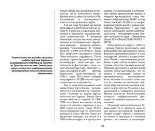 34
спустя Земан был вынужден их по-
кинуть из-за публичного неодо-
брения ввода советских войск в Че-
хословакию и последующего
ужесточения режима в стране.
В те же годы будущий президент
преподавал в ВШЭ, после чего до на-
чала 90-х работал в нескольких ком-
паниях и занимался исследователь-
ской деятельностью. В политику
Земан идёт как раз накануне либера-
лизации и так называемого «Бархат-
ного развода» – процесса мирного
распада Чехословакии. В течение
двух лет - с 1990-го по 1992-й - Земан
был депутатом последнего созыва
Чехословацкого парламента. После
распада страны будущий президент
активизирует политическую дея-
тельность и фактически с нуля соз-
даёт левоцентристскую Чешскую со-
циал-демократическую партию,
формально существовавшую до
1940-х годов. Постепенно набирая
популярность, ЧСДП получает пред-
ставительство в парламенте.
Уже на этом этапе проявляет себя
характерная черта Земана – вспыль-
чивость и неуживчивость с соратни-
ками. Несмотря на успехи партии,
политическая карьера Земана была
цепью взлётов и падений. В 1996-
1998 годах Земан возглавляет палату
депутатов чешского парламента, но в
2001 лишается поста главы ЧСДП.
После неудачных для его политсилы
выборов в Сенат Милош Земан до-
бровольно покидает все посты и в
2003-м баллотируется в президенты
страны. Но разногласия в собствен-
ной партии препятствуют успеху, и
лидером президентской гонки ока-
зываетсяВацлавКлаус.В2007-мгоду
Земан покидает ЧСДП из-за непри-
миримых разногласий с новым пар-
тийным руководством и два года
спустя основывает новую политиче-
скую силу – левоцентристскую Пар-
тиюгражданскихправ—Земановцы
(Strana Práv Občanů ZEMANOVCI —
SPOZ).
Лишь десять лет спустя - в 2013-м
- Земану удаётся реализовать свои
амбицииистатьпрезидентомЧехии.
Впрочем, президентский пост в этом
государстве является второстепен-
ным. Чехия – парламентская респу-
блика, и фактически первым лицом
страны является премьер-министр.
Функции президента в значительной
степени представительские, что во
многом и провоцирует Земана на
провокационные высказывания:
всем, включая его самого, известно,
что за словами не последуют дей-
ствия. Перечислять все выпады чеш-
ского лидера против Украины и вы-
сказывания в поддержку политики
Путина смысла нет: Земан регулярно
сотрясает информационное про-
странство новыми одиозными заяв-
лениями.
Основной причиной позиции Зе-
мана является, в сущности, даже не
сам украино-российский конфликт.
Скорее следует обратить внимание
на личность президента – человека
резкого, эпатажного и недемокра-
Перечислять все выпады чешского
лидера против Украины и
высказывания в поддержку полити-
ки Путина смысла нет: Земан регу-
лярно сотрясает информационное
пространство новыми одиозными
заявлениями
 