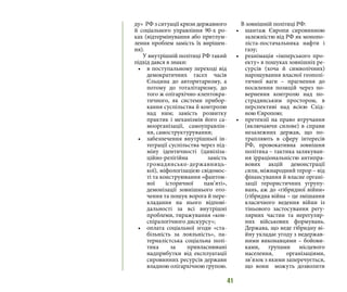 41
ду» РФ з ситуації кризи державного
й соціального управління 90-х ро-
ках (відтермінування або притлум-
лення проблем замість їх вирішен-
ня).
У внутрішній політиці РФ такий
підхід дався в знаки:
•	 в поступальному переході від
демократичних гасел часів
Єльцина до авторитаризму, а
потому до тоталітаризму, до
того ж олігархічно-клептокра-
тичного, як системи прибор-
кання суспільства й контролю
над ним; замість розвитку
практик і механізмів його са-
моорганізації, самоуправлін-
ня, самоструктурування;
•	 забезпечення внутрішньої ін-
теграції суспільства через під-
міну ідентичності (цивіліза-
ційно-релігійна замість
громадянсько-державниць-
кої), міфологізацією свідомос-
ті та конструювання «фантом-
ної історичної пам’яті»,
демонізації зовнішнього ото-
чення та пошук ворога й пере-
кладання на нього відпові-
дальності за всі внутрішні
проблеми, тиражування «кон-
спіралогічного дискурсу»;
•	 оплата соціальної згоди «ста-
більність за лояльність», па-
терналістська соціальна полі-
тика за привласнювані
надприбутки від експлуатації
сировинних ресурсів держави
владною олігархічною групою.
В зовнішній політиці РФ:
•	 шантаж Європи сировинною
залежністю від РФ як монопо-
ліста-постачальника нафти і
газу;
•	 реанімація «імперського про-
екту» в пошуках зовнішніх ре-
сурсів (хоча й символічних)
нарощування власної геополі-
тичної ваги – прагнення до
посилення позицій через по-
вернення контролю над по-
страдянським простором, в
перспективі над всією Схід-
ною Європою;
•	 претензії на право втручання
(включаючи силове) в справи
незалежних держав, що по-
трапляють в сферу інтересів
РФ, провокативна зовнішня
політика – тактика залякуван-
ня ірраціональністю антипра-
вових акцій демонстрації
сили, міжнародний терор – від
фінансування й власне органі-
зації терористичних угрупу-
вань, аж до «гібридної війни»
(гібридна війна – це змішання
класичного ведення війни із
тіньового застосування регу-
лярних частин та нерегуляр-
них військових формувань.
Держава, що веде гібридну ві-
йну укладає угоду з недержав-
ними виконавцями – бойови-
ками, групами місцевого
населення, організаціями,
зв’язок з якими заперечується,
що вони можуть дозволити
 