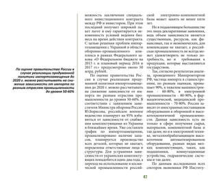 47
можность заключения специаль-
ного инвестиционного контракта
между РФ и инвестором. При этом
последний получает широкий па-
кет льгот и ему гарантируется не-
изменность условий ведения биз-
неса на время действия контракта.
С целью решения проблем импор-
тозамещения с Украиной в области
оборонно-промышленного ком-
плекса в рамках Федерального за-
кона «О Федеральном бюджете на
2015 г. и плановый период 2016 и
2017 гг.» предусмотрено около 50
млрд. рублей.
По оценке правительства Рос-
сии в случае реализации проду-
манной политики импортозамеще-
ния до 2020 г. можно рассчитывать
на снижение зависимости от им-
порта по разным отраслям про-
мышленности до уровня 50-60%. В
соответствии с заявлением заме-
стителя Министра обороны России
Ю.Борисова, российское военное
ведомство планирует на 95% изба-
виться от зависимости от снабже-
ния комплектующими из Украины
в ближайшее время. Уже составлен
график по импортозамещению,
проанализировано наличие запа-
сов, планируется производство
всех деталей, которых не хватает,
определены ответственные лица и
структуры. Для устранения зави-
симости от украинских комплекту-
ющих понадобится один-два года, а
переход на использование в косми-
ческой промышленности россий-
ской электронно-компонентной
базы может занять не менее пяти
лет.
Но в подавляющем большинстве
это лишь декларативные заявления,
ведь объем зависимости является
существенным, ресурсов, как фи-
нансовых, так и экономических, для
компенсации не хватает, а россий-
ская промышленность не всегда мо-
жет удовлетворить не только по-
требность, но и требования к
продукции, которые выставляются
государством.
Так, согласно результатам анали-
за, проведенного Минпромторгом
РФ, частица импорта в станкостро-
ении, по разным оценкам, превы-
шает 90%, в тяжелом машинострое-
нии - 60-80%, в электронной
промышленности - 80-90%, в фар-
мацевтической, медицинской про-
мышленности - 70-80%. Россия за-
висит от иностранных поставщиков
оборудования в оборонной и высо-
котехнологичной промышленно-
сти. Данная зависимость есть не
только в сфере получения сырья,
материалов, компонентной базы и
так далее, но и в электронной техни-
ке, металлообрабатывающем высо-
коточном автоматизированном
оборудовании, разных видах мел-
ких комплектующих, таких, как
подшипники, коммутационные
устройства, гидравлические систе-
мы и так далее.
По данным исследования всех
секторов экономики РФ Институ-
По оценке правительства России в
случае реализации продуманной
политики импортозамещения до
2020 г. можно рассчитывать на сни-
жение зависимости от импорта по
разным отраслям промышленности
до уровня 50-60%
 