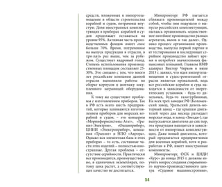 54
средств, вложенных в импортоза-
мещение в области строительства
кораблей и судов, потрачены впу-
стую. Доля иностранных комплек-
тующих в приборах кораблей и су-
дов продолжает оставаться на
уровне 95%. Активная часть произ-
водственных фондов имеет снос
больше 70%. Время, потраченное
на выпуск продукции в отрасли, в
три-пять раз выше, чем за рубе-
жом. Существует кадровый голод.
Степень использования производ-
ственных площадок составляет 25-
30%. Это связано с тем, что много
лет российские компании данной
отрасли выполняли работы по
сборке корпусов и монтажу заку-
пленного заграницей оборудова-
ния.
К тому же существуют пробле-
мы с изготовлением приборов. Так
в РФ есть всего шесть предприя-
тий, которые занимаются изготов-
лением приборов для морских ко-
раблей и судов, – это концерны
«Моринформсистема-Агат», «Гра-
нит-Электрон», «Океанприбор»,
ЦНИИ «Электроприбор», компа-
ния «Транзит» и НПО «Аврора».
Однако вся элементная база в этих
приборах – то есть, составные ча-
сти этих изделий – полностью ино-
странные. Другая проблема – от-
сутствие серийности. Практически
все производится, преимуществен-
но, в единичных экземплярах, по-
тому цена растет, а соответствую-
щее качество не достигается.
Минпромторг РФ пытается
сближать производителей между
собой, чтобы они подумали о вы-
пуске российских комплектующих,
пытаясь организовать «единствен-
ное литейное производство разных
агрегатов, валов и так далее». Од-
нако процесс организации произ-
водства, выпуска первой партии и
ее тестирования и последующее се-
рийное производство займет вре-
мя и потребует значительных фи-
нансовых вливаний. Главком ВМФ
адмирал Виктор Чирков в июле
2015 г. заявил, что идея импортоза-
мещения в судостроительной от-
расли является провальной, ведь
все российские корабли и суда на-
ходятся в зависимости от энерге-
тических установок - будь-то ди-
зельных, будь-то газотурбинных.
На всех трех заводах РФ (Коломен-
ский завод, Уральский дизель-мо-
торный завод – где крышки двига-
телей через два месяца разъедает
морская вода, и завод «Звезда»), где
выпускаются двигатели до сих пор,
эта продукция находится в зависи-
мости от импортных комплектую-
щих. Даже новый двигатель, кото-
рый предлагается предприятиями
для военных кораблей, хотя и раз-
работан в РФ, имеет иностранные
компоненты.
Минпромторг, ОСК и ЦНДИ
«Курс» до конца 2015 г. должны из-
учить вопрос создания современно-
го научно-производственного цен-
тра «Судовое машиностроение»,
 