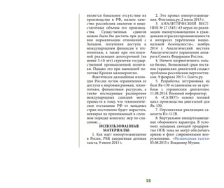 56
является банальное отсутствие их
производства в РФ, низкое каче-
ство российских аналогов и недо-
статочные объемы его производ-
ства. Существенных сдвигов
можно было бы достичь при усло-
вии нормализации отношений с
Западом, получения доступа к
международным финансам и тех-
нологиям, а также при постепен-
ной реализации долгосрочной (на
менее 5-10 лет) стратегии государ-
ственной промышленной полити-
ки. Однако это при нынешней по-
литике Кремля маловероятно.
Фактически дальнейшая изоля-
ция России путем ограничения ее
доступа к мировым рынкам, техно-
логиям, финансовым ресурсам, а
также последующее расширение
международных санкций могут
привести к тому, что технологиче-
ское отставание РФ от западных
стран постепенно будет нарастать,
невзирая на принимаемый в спеш-
ном порядке комплекс мер по спа-
сению…
ИСПОЛЬЗОВАННЫЕ
МАТЕРИАЛЫ:
1. Как идет импортозамещение
в Росии, РБК ежедневная деловая
газета, 9 июня 2015 г.
2. Это провал импортозамеще-
ния. Фонтанка.ру, 2 июля 2015 г.
3. АНАЛИТИЧЕСКИЙ ВЕСТ-
НИК № 27 (545) «О мерах по реали-
зации импортозамещения в граж-
данскихотрасляхпромышленности
в интересах укрепления нацио-
нальной безопасности», ноябрь
2014 г. Аналитический вестник
Аналитического управления аппа-
рата Совета Федерации России.
4. Ничего патриотичного, толь-
ко бизнес. Возможный срыв поста-
вок украинских двигателей создаст
проблемы российским вертолетчи-
кам. 9 февраля 2015 г. Газета.ру.
5. Разработка штурмовика на
базе Як-130 остановлена из-за про-
блем с украинским двигателем.
11.08.2014. Военный информатор.
6. «САЛЮТ» освоил полный
цикл производства двигателей для
Як-130.
7. Перспективы реализации са-
молета Ил-112В.
8. Виртуальное импортозамеще-
ние оборонного характера. В усло-
виях западных санкций предприя-
тия ОПК пока не могут обеспечить
армию и флот современными воо-
ружениями.  «Независимая газета»
05.08.2015 г. Владимир Мухин.
 