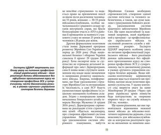 11
не пенсійне страхування» та нада-
ється право на призначення пенсії
за віком після досягнення чоловіка-
ми 55 років, жінками — 50-55 років
військовослужбовцям, особам на-
чальницького і рядового складу ор-
ганів внутрішніх справ, які брали
безпосередню участь в АТО в райо-
нах її проведення за наявності стра-
хового стажу не менше 25 років для
чоловіків і 20 років для жінок.
Другим формальним позитивом
стала поява Державної програми
розвитку Збройних Сил України на
період до 2020 року (Рада націо-
нальної безпеки і оборони України
схвалила її проект 29 грудня 2016
року). Хоча експертні кола та сус-
пільство не отримали детальної ін-
формації про зміст Держпрограми,
сама її поява може слугувати запев-
ненням від влади щодо визначення
із напрямами розвитку національ-
ного війська. Зокрема, поінформо-
вано, що буде удосконалено струк-
туру Збройних Сил та оптимізовано
їх чисельність, а самі ЗСУ будуть
укомплектовані професійним та со-
ціально захищеним особовим скла-
дом. Згідно з попередньою заявою
начальника Генерального штабу ге-
нерала Віктора Муженка (4 грудня
2016 року), Держпрограма спрямо-
вана на реалізацію п’яти стратегіч-
них цілей: «Йдеться, насамперед,
про створення ефективної системи
управління Збройними Силами,
про удосконалення системи обо-
ронного планування, набуття
Збройними Силами необхідних
спроможностей, створення єдиної
системи логістики та тилового за-
безпечення, а також, що дуже важ-
ливо з урахуванням бойового досві-
ду, удосконалення системи
медичного забезпечення Збройних
Сил. Ще один масштабний та важ-
ливий напрямок, який відображе-
ний у програмі – це професіоналіза-
ція українського війська та
системний розвиток служби у вій-
ськовому резерві». Експерти
ЦДАКР звертають особливу увагу
на питання професіоналізації укра-
їнського війська – його реалізація
допоки здійснювалася без офіцій-
ного проголошення курсу на ство-
рення професійних ЗСУ, у супереч-
ливому, часто двозначному режимі,
в умовах «ручного» управління сек-
тором безпеки держави. Якщо вій-
ськово-політичному керівництву
держави вдасться подолати цю про-
блему, матиме місце позитивне вра-
ження суспільства. У цьому контек-
сті слід звернути увагу на заяву
Міноборони 29 грудня: «Через три
роки українська армія повністю
буде контрактною; за «нормами
мирного часу» на службу візьмуть
250 тис. чоловік».
Ще одним рішенням, що має гар-
монізувати відношення нижньої
ланки війська до військово-полі-
тичного керівництва держави, стала
можливість для військовослужбов-
ців за контрактом реалізувати пра-
во на звільнення за зміненим зако-
Експерти ЦДАКР звертають осо-
бливу увагу на питання професіона-
лізації українського війська – його
реалізація допоки здійснювалася без
офіційного проголошення курсу на
створення професійних ЗСУ, у супер-
ечливому, часто двозначному режи-
мі, в умовах «ручного» управління
сектором безпеки держави
 