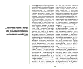 31
щих эффективному реформирова-
нию сектора безопасности. Прежде
всего, это сохраняющееся, глубоко
укоренившееся в украинском
гражданском обществе недоверие к
государству, подозрительное отно-
шение к любым его инициативам.
Причём если обоснованная, кон-
структивная критика, сочетающая-
ся с предложением разумных аль-
тернатив, не просто допустима, но
и необходима, то оголтелые вопли
«всепропальщиков» никакого по-
ложительного эффекта на ситуа-
цию определённо не производят.
При этом к подобной риторике
склонны целый ряд медиа, ГО и
частных лиц. Какая-то часть из них
без сомнения напрямую или кос-
венно контролируется враждебны-
ми Украине силами, осуществляю-
щимипротивнеёинформационную
агрессию. Другие же определённо
являются «полезными идиотами»,
которые, несмотря на искренние
благие побуждения, в итоге своей
деятельностью наносят государ-
ству информационный урон. Зача-
стую грань между первыми и вто-
рыми является трудноуловимой,
как и возможность отличить целе-
направленную информационную
диверсию от незлонамеренной, но
чрезмерно эмоциональной и не
предлагающей путей решения про-
блемы критики.
На противоположном полюсе
находятся те, кого в Украине услов-
но принято называть «порохобота-
ми». Это так или иначе лояльные
властям СМИ и частные лица, ко-
торые склонны любое, даже заве-
домо ошибочное и наносящее
ущерб национальным интересам
решение преподносить как триумф
политического гения и стратегиче-
ского мышления, а на любую кри-
тику отвечать разнообразными ва-
риациями на тему «не раскачивайте
лодку». Опять же, мотивы различ-
ны – от искренних убеждений до
личной материальной заинтересо-
ванности.
Общая информационная по-
вестка, создаваемая в рамках про-
тивостояния этих условных лаге-
рей, порождает атмосферу хаоса,
тотального недоверия и провала
любых инициатив – безотноси-
тельно реального положения дел.
Негативные стороны и без того тя-
жёлых, противоречивых, страдаю-
щих всеми комплексными пробле-
мами государства в целом реформ
выпячиваются, в то время как ред-
кие победы остаются без внима-
ния.
Подобная ситуация вдвойне во-
пиюще выглядит в воюющей стра-
не, в условиях необходимости кон-
солидации всех скудных ресурсов
для общей задачи выживания госу-
дарства. И без того нервозная,
алармистская атмосфера в обще-
стве и медиапространстве подогре-
вается, с одной стороны, воплями
«всепропальщиков» всех мастей,
способных утопить в крайне эмо-
Негативные стороны и без того
тяжёлых, противоречивых, страда-
ющих всеми комплексными пробле-
мами государства в целом реформ
выпячиваются, в то время как
редкие победы остаются без вни-
мания
 