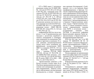 51
127-я ЛМД имеет 3 механизи-
рованных полка (по 93 БМП ZBL-
92, 122-мм СГ PСL-09 и 18 120-мм
САО PLL-05), танковый полк (93
танков ZTZ-96, 41 БТР ZSD-89 и 18
122-мм СГ PLZ-07А), артполк (18
122-мм СГ PСL-09 и 9 100-мм
СПТП PTL-02), полк ПВО (24 57-
мм ЗУ PG-59 и 18 35-мм ЗУ PG-99).
В дивизию должны поступить но-
вые машины на колёсном 8х8 шас-
си БМП ZBL-09, в т.ч., в механизи-
рованные полки – БМП ZBL-09,
БТР ZSL-09, танки ZTL-11, 122-мм
СГ PLL-09 и др. [7]
Амфибийные МД (их число вы-
росло с 2 до 3) предназначены для
высадки с десантных кораблей и
захвата плацдармов в планируе-
мых операциях по овладению Тай-
ванем и другими островами. В та-
кой дивизии механизированные
полки могут быть оснащены ам-
фибийными гусеничными БМП
ZBD-5 и танками ZTD-05, 122-мм
СГ PLZ-07В, бронетанковый
полк  – танками ZTZ-96, БМП
ZBD-05, 122-мм СГ PLZ-07B, 25-
мм ЗПРК PGZ-04A; артполк – 155-
мм СГ PLZ-05, 122-мм РСЗО PHZ-
89. В полку ПВО 123-й МД – ЗРК
HQ-17 и ЗСУ PGZ-09 [7].
Бронетанковая дивизия в СВ
Китая осталась только одна (6-я).
Она была предназначена для насту-
пления или контрудара на решаю-
щем направлении, защиты столи-
цы (и обеспечения там внутренней
безопасности, а точнее – подавле-
ния крупных беспорядков). Сооб-
щалось, что и эта дивизия будет
переформирована в бригаду. Со-
гласно современной концепции бо-
евого применения СВ Китая броне-
танковые дивизии уже не нужны. К
тому же состав дивизии был несба-
лансирован – на 9 танковых бата-
льона всего 3 механизированных, а
в бывших 9 бронетанковых диви-
зиях только 7 бронетанковых пол-
ков из 27 были оснащены относи-
тельно современными танками
типа 96/99, а остальные полки –
устаревшими танками типа
59/79/88. В результате реформы
бронетанковые дивизии были ре-
организованы в бронетанковые и
механизированные бригады.
БТД (до 10,2 тыс. чел. и до 280
танков, 93 БМП/БТР, 90 СГ, 18
РСЗО) имеет 5 полков (3 бронетан-
ковых, артиллерийский и ПВО), 6
батальонов (разведывательный,
связи, инженерный, РХБЗ, ремонт-
ный и транспортный), 2 роты
(штабная и медицинская).
Полки дивизии по организации
были как в МД. Один полк оснащён
танками ZTZ-99. В артполку 2 д-на
155-мм СГ PLZ-05 и 1 – 122-мм
РСЗО PHZ-89.
В бронетанковой дивизии 9 тб и
3 мб, её Ум равен 12, См – 100% и
Су – 75%.
Оснащённость дивизий совре-
менным вооружением. Современ-
ные танки ZTZ-96/99 имеют 15 ди-
визий из 20 (все 9 МД и 1 БТД + 5
 