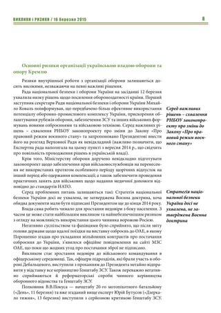 ВИКЛИКИ і РИЗИКИ / 16 березня 2015 8
Основні ризики організації українською владою оборони та
опору Кремлю
Ризики внутрішньої роботи з організації оборони залишаються до-
сить високими, незважаючи на певні важливі рішення.
Рада національної безпеки і оборони України на засіданні 12 березня
ухвалила низку рішень щодо посилення обороноздатності країни. Перший
заступник секретаря Ради національної безпеки і оборони України Михай-
ло Коваль поінформував, що передбачено більш ефективне використання
потенціалу оборонно-промислового комплексу України, прискорення об-
лаштування рубежів оборони, забезпечення ЗСУ та інших військових фор-
мувань новими озброєннями та військовою технікою. Серед важливих рі-
шень – схвалення РНБОУ законопроекту про зміни до Закону «Про
правовий режим воєнного стану» та запропоновано Президентові внести
його на розгляд Верховної Ради як невідкладний (важливо позначити, що
Експертна рада наполягала на цьому пункті з вересня 2014 р., що свідчить
про повільність проходження рішень в українській владі).
Крім того, Міністерству оборони доручено невідкладно підготувати
законопроект щодо забезпечення прав військовослужбовців на перенесен-
ня не використаних протягом особливого періоду щорічних відпусток на
інший період або одержання компенсації; а також забезпечити проведення
практичних занять для військових щодо надання медичної допомоги від-
повідно до стандартів НАТО.
Серед проблемних питань залишаються такі: Стратегія національної
безпеки України досі не ухвалена, не затверджена Воєнна доктрина, хоча
обидва документи мали бути підписані Президентом ще до кінця 2014 року.
Влада сама робить чимало для зростання недовіри з боку населення. З
часом це може стати найбільшим викликом та найнебезпечнішим ризиком
з огляду на можливість використання цього чинника ворожою Росією.
Негативно суспільством та фахівцями було сприйнято, що після звіту
голови держави щодо вдалої поїздки на виставку озброєнь до ОАЕ, в якому
Порошенко згадав про укладання мільйонних контрактів про постачання
озброєння до України, з’явилося офіційне повідомлення на сайті МЗС
ОАЕ, що поки що жодних угод про постачання зброї не підписано.
Викликом стає зростання недовіри до військового командування в
офіцерському середовищі. Так, офіцери підрозділів, які брали участь в обо-
роні Дебальцевого, виступили з проханням до Президента негайно відпра-
вити у відставку все керівництво Генштабу ЗСУ. Також переважно негатив-
но сприймаються й реформаторські спроби чинного керівництва
оборонного відомства та Генштабу ЗСУ.
Полковник В.В.Покуса — начштабу 20-го мотопіхотного батальйону
(«День», 11 березня) та вже згаданий вище експерт Юрій Бутусов («Дзерка-
ло тижня», 13 березня) виступили з серйозною критикою Генштабу ЗСУ.
Серед важливих
рішень – схвалення
РНБОУ законопро-
екту про зміни до
Закону «Про пра-
вовий режим воєн-
ного стану»
Стратегія націо-
нальної безпеки
України досі не
ухвалена, не за-
тверджена Воєнна
доктрина
 