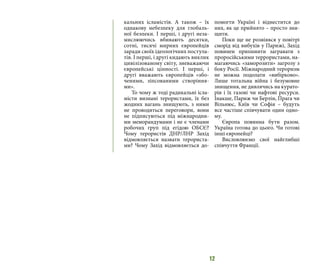 12
кальних ісламістів. А також – їх
однакову небезпеку для глобаль-
ної безпеки. І перші, і другі неза-
мислюючись вбивають десятки,
сотні, тисячі мирних європейців
заради своїх ідеологічних постула-
тів. І перші, і другі кидають виклик
цивілізованому світу, зневажаючи
європейські цінності. І перші, і
другі вважають європейців «збо-
ченими, зіпсованими створіння-
ми».
То чому ж тоді радикальні ісла-
місти визнані терористами, їх без
жодних вагань знищують, з ними
не проводяться переговори, вони
не підписуються під міжнародни-
ми меморандумами і не є членами
робочих груп під егідою ОБСЄ?
Чому терористів ДНР/ЛНР Захід
відмовляється назвати терориста-
ми? Чому Захід відмовляється до-
помогти Україні і віднестится до
них, як це прийнято – просто зни-
щити.
Поки ще не розвіявся у повітрі
сморід від вибухів у Парижі, Захід
повинен припинити загравати з
проросійськими террористами, на-
магаючись «заморозити» загрозу з
боку Росії. Міжнародний тероризм
не можна подолати «вибірково».
Лише тотальна війна і безумовне
знищення, не дивлячись на курато-
рів і їх газові чи нафтові ресурси.
Інакше, Париж чи Берлін, Прага чи
Вільнюс, Київ чи Софія – будуть
все частіше співчувати один одно-
му.
Європа повинна бути разом.
Україна готова до цього. Чи готові
інші європейці?  
Висловлюємо свої найглибші
співчуття Франції.
 