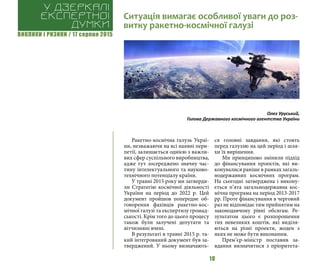 ВИКЛИКИ і РИЗИКИ / 17 серпня 2015
10
Ракетно-космічна галузь Украї-
ни, незважаючи на всі наявні пери-
петії, залишається однією з важли-
вих сфер суспільного виробництва,
адже тут зосереджено значну час-
тину інтелектуального та науково-
технічного потенціалу країни.
У травні 2015 року ми затверди-
ли Стратегію космічної діяльності
України на період до 2022 р. Цей
документ пройшов попереднє об-
говорення фахівців ракетно-кос-
мічної галузі та експертизу громад-
ськості. Крім того до цього процесу
також були залучені депутати та
вітчизняні вчені.
В результаті в травні 2015 р. та-
кий інтегрований документ був за-
тверджений. У ньому визначають-
ся головні завдання, які стоять
перед галуззю на цей період і шля-
хи їх вирішення.
Ми принципово змінили підхід
до фінансування проектів, які ви-
конувалися раніше в рамках загаль-
нодержавних космічних програм.
На сьогодні затверджена і викону-
ється п’ята загальнодержавна кос-
мічна програма на період 2013-2017
рр. Проте фінансування в черговий
раз не відповідає тим прийнятим на
законодавчому рівні обсягам. Ре-
зультатом цього є розпорошення
тих невеликих коштів, які виділя-
ються на різні проекти, жоден з
яких не може бути виконаним.
Прем’єр-міністр поставив за-
вдання визначитися з пріоритета-
Ситуація вимагає особливої уваги до роз-
витку ракетно-космічної галузі
У дзеркалі
експертноі
думки
Олег Уруський,
Голова Державного космічного агентства України
 