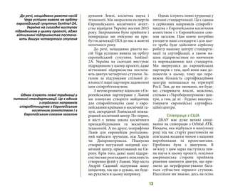 13
дування Землі, космічна наука і
технології. Ми запросили експертів
Європейського космічного агент-
ства відвідати Україну восени 2015
року. Запрошення було прийняте і
попередньо ми очікуємо на при-
буття делегації ЄКА до нас в жовтні
поточного року.
До речі, нещодавно ракета-но-
сій Vega успішно вивела на орбіту
європейський супутник Sentinel-
2A. Україна на сьогодні виступає
підрядником у цьому проекті, адже
вітчизняні підприємства постача-
ють двигун четвертого ступеня. За-
галом за підсумками спільної ді-
яльності наші партнери задоволені
цим співробітництвом.
З метою розвитку відносин з Єв-
ропейськими партнерами у Львові
ми плануємо створити майданчик
для співробітництва саме з євро-
пейськими країнами в космічній га-
лузі, своєрідний Львівський міжна-
роднийкосмічнийцентр.По-перше,
в місті є певна школа космічного
приладобудування та космічних
технологій. А по-друге, географічно
Львів для європейців розташова-
ний набагато зручніше, ніж Харків
чи Дніпропетровськ. Плануємо
створити потужний західний кос-
мічний центр, орієнтований на Єв-
ропу. Крім того, деякі наші підпри-
ємствавжерозглядаютьможливість
створення філій у Львові. Мер міста
Андрій Садовий підтримав нашу
ініціативу, так що я думаю, ми буде-
мо рухатися в цьому напрямку.
Однак існують певні труднощі у
питанні стандартизації. Це є одним
з серйозних напрямків співробіт-
ництва з Європейським космічним
агентством і з Європейським сою-
зом загалом. Нам конче потрібно
узгодити наші стандарти і для цьо-
го треба буде здійснити серйозну
роботу нашому центру стандарти-
зації та сертифікації, а також на-
шим підприємствам по вивченню
та впровадженню цих стандартів.
Ми звернулися до європейських
партнерів з тим, щоб вони нам до-
помогли в цьому, тому що пере-
важна більшість сертифікаційних
центрів залишилася на території
Росії. Там, де ми зможемо, ми буде-
мо створювати власні, можливо,
спільно з «Укроборонпромом» цен-
три, а там, де ні - будемо викорис-
товувати європейські сертифіка-
ційні центри.
Співпраця з США
ДКАУ має дуже великі споді-
вання на співпрацю з Orbital ATK.
Невдача, яка відбулася в минулому
році під час старту ракетоносія не
пов’язана жодним чином з нашими
виробниками та проектантами.
Проблема була з двигуном. В
зв’язку з цим зараз наступила пев-
на пауза в цьому проекті, оскільки
американська сторона прийняла
рішення замінити двигун, що при-
звело до переформатування бага-
тьох субчастин першого ступеню.
Наскільки ми знаємо, десь на осінь
До речі, нещодавно ракета-носій
Vega успішно вивела на орбіту
європейський супутник Sentinel-2A.
Україна на сьогодні виступає
підрядником у цьому проекті, адже
вітчизняні підприємства постача-
ють двигун четвертого ступеня
Однак існують певні труднощі у
питанні стандартизації. Це є одним
з серйозних напрямків
співробітництва з Європейським
космічним агентством і з
Європейським союзом загалом
 