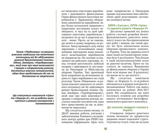 16
всі вимагають підготовки виробни-
цтва і відповідного фінансування.
Однак фінансування підготовки ви-
робництва у Державному оборон-
ному замовленні не передбачене. За-
раз більш актуальним завданням є
оперативне постачання всього не-
обхідного. А часу на те, щоб здій-
снювати підготовку виробництва і
витрачати на це ще й додаткові ко-
шти - немає. Проте, це не означає,
що нічого в цьому напрямку не ро-
биться. Завод проводить цілу низку
перемовин з потенційними закор-
донними партнерами щодо можли-
вості налагодження виробництва
на підприємстві. На сьогодні за під-
тримки австрійських партнерів, за-
вод готовий виготовляти мобільні
казарми і здійснювати їх постачан-
ня до Нацгвардії та Міністерства
оборони України. Такі пропозиції
були направлені до вітчизняних ві-
домств і зараз перебувають на стадії
розгляду. Також «Південмаш» за ра-
хунок власного людського та техніч-
ного потенціалу міг би здійснювати
ремонт бронетанкової техніки. Од-
нак, ймовірно, «Укроборонпрому»,
який знає про наші можливості і
працює в напруженому режимі, до-
статньо власних потужностей, адже
його представники до нас за допо-
могою не зверталися.
Що стосується інших питань, то
ДКАУ виконує роботи, пов’язані з
забезпеченням Головного ситуацій-
ного центру країни при РНБО від-
повідною інформацією. Крім того,
наше підприємство в Павлограді
працює над можливостями забезпе-
чення армії реактивними система-
ми залпового вогню.
БФРК «Сапсан», ОТРК «Грім»
та крилата ракета «Коршун-2»
Достатньо тривалий час велись
роботи стосовно розробки багато-
функціонального ракетного комп-
лексу і я весь час був прихильником
цих робіт і вважав, що такий про-
ект міг бути локомотивом всього
оборонно-промислового комплек-
су України. Тому що держава хоча б
один такий потужний проект пови-
нна була б реалізувати. Тим більше
в такій високотехнологічній галузі
як ракетно-космічна. Проте не так
сталося, як гадалося. Відношення
до фінансування оборони в Україні
було всім відомо яке. В результаті,
ми маємо не те, що могли б...
Що стосується комплексів
«Грім» та «Коршун-2», то ці роботи
виконуються в рамках контрактів з
інозамовником. Роботи там мають
закінчитися на рубежі 2016-2017
років. Ми сподіваємося, що вони
послужать основою для розробки
нашого вітчизняного багатофунк-
ціонального ракетного комплексу.
До питання твердого палива в
Україні
Створення твердого ракетного
палива визначене як пріоритетне
завдання нашої подальшої страте-
гії розвитку галузі, тому що це дуже
Також «Південмаш» за рахунок
власного людського та технічного
потенціалу міг би здійснювати
ремонт бронетанкової техніки.
Однак, ймовірно, «Укроборонпро-
му», який знає про наші можливості
і працює в напруженому режимі,
достатньо власних потужностей,
адже його представники до нас за
допомогою не зверталися
Що стосується комплексів «Грім»
та «Коршун-2», то ці роботи вико-
нуються в рамках контрактів з
інозамовником
 