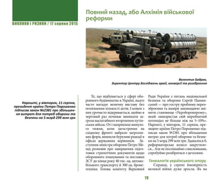 ВИКЛИКИ і РИЗИКИ / 17 серпня 2015
19
Те, що відбувається у сфері обо-
ронного будівництва в Україні, надто
часто нагадує величну виставу без
оголошення кількості актів. І кожен з
них урочисто відкривається, щойно в
черговий раз починає виникати за-
грозамасштабноговторгненняпутін-
ських військ. От і наприкінці минуло-
го тижня, коли загострення на
східному фронті набрало загрозли-
вих форм, виникли бурхливі реакції в
офісах державних керівників.  За-
ступник міністра оборони Петро Ме-
хед розповів про завершення підго-
товки стратегічних документів щодо
оборонного планування та поставки
ЗСУ до кінця року 40 тис. од. автомо-
більного транспорту й 300 од. броне-
техніки. Голова комітету Верховної
Ради України з питань національної
безпеки та оборони Сергій Пашин-
ський — про гостру проблему перео-
зброєння та наміри законодавчо змі-
нити становище «Укроборонпрому»,
який «використав свій виробничий
потенціал не більше ніж на 5–10%».
Нарешті, у вівторок, 11 серпня, пре-
зидент країни Петро Порошенко під-
писав закон №2381 про збільшення
витрат для потреб оборони та безпе-
ки на 5 млрд 299 млн грн. Здавалося б,
реформаторське колесо закрутило-
ся...Аленепоспішаймозвисновками,
спробуймо розібратися з деталями.
Генеалогія українського опору
Справді, у серпні ймовірність
великої війни дуже зросла. Як на
Повний назад, або Алхімія військової
реформи
Валентин Бадрак,
директор Центру досліджень армії, конверсії та роззброєння
Нарешті, у вівторок, 11 серпня,
президент країни Петро Порошенко
підписав закон №2381 про збільшен-
ня витрат для потреб оборони та
безпеки на 5 млрд 299 млн грн
 