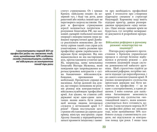 23
ститут стримування. От і тримає
Кремль «військову опцію» як ко-
зирний туз, і буде так доти, доки
ракетний або якийсь інший щит не
перетворить загрозу на ілюзію. На-
разі ж фактором стримування
агресії залишається патріотизм і
розуміння Генштабом РФ, що каз-
ковий сценарій глобальної воєнної
операції з використанням лише на-
йманої терористичної армії Донба-
су реалізувати неможливо. До по-
чатку серпня такий стан справ усіх
улаштовував, і навіть розмови про
професійну армію українським ге-
нералам були неприємні. Від них
відмахувалися як від настирливих
мух, протиставляючи утопічні ідеї.
Як, наприклад, заява начальника
Генштабу Віктора Муженка, який
повідомив про запровадження ко-
роткострокових контрактів з «усі-
ма бажаючими» військовослуж-
бовцями, призваними по
мобілізації. Прозвучало справді як
насмішка. Автор далекий від дум-
ки, що генерал-полковник не розу-
міє різниці між контрактником і
військовослужбовцем професійної
армії. Але цікаво, чи ставили собі
державні мужі одне-єдине запи-
тання: якими мають бути умови,
щоб молода людина погодилася
служити у вітчизняній армії 5–7
років?  Однак поступальне заго-
стрення обстановки до серпня дало
привід міністру внутрішніх справ
Арсену Авакову у передвиборному
запалі проявити ініціативу і заяви-
ти про необхідність професійної
армії. І оголосити про створення
підрозділу спецназу в структурі
Нацгвардії. Хорошому ходу вмить
підіграв прем’єр, давши розпоря-
дження прорахувати «ціну питан-
ня». Одне шкода: заявами армія не
будується, тут потрібні затвердже-
ні документи й розроблені програ-
ми.
Військова реформа в ручному
режимі: новаторство чи
зашморг?
Півтора року кривавого проти-
стояння з Кремлем управлінські
процеси в секторі безпеки відбу-
валися в ручному режимі — для
головних акціонерів влади систе-
ма домовленостей набагато зруч-
ніша.  Щоб стратегічно підійти до
військової реформи, потрібно змі-
нити підходи і до переозброєння, і
до самого комплектування армії. В
умовах неоднорідного суспільства
орієнтація держави має бути ви-
ключно на професійну — це не
одне з альтернативних, а єдине рі-
шення. І воно означає для захис-
ника батьківщини можливість
отримувати від суспільства «мо-
тиваційний пакет», яким компен-
суватиметься його готовність во-
ювати. І констатувати перехід ЗСУ
на професійні рейки ми зможемо
тоді, коли щонайменше 50% осо-
бового складу становитимуть сол-
дати, які відслужили за контрак-
том понад три роки. І якщо така
І констатувати перехід ЗСУ на
професійні рейки ми зможемо тоді,
коли щонайменше 50% особового
складу становитимуть солдати,
які відслужили за контрактом
понад три роки
 