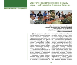 ВИКЛИКИ і РИЗИКИ / 17 серпня 2015
27
ЦДАКР продовжує публікацію
серії матеріалів, присвячених пи-
танням підготовки і прийняття в
Україні оновлених документів обо-
ронного планування. На початку
липня ц.р. Міністерство оборони
України оприлюднило проекти
двох з них - Воєнної доктрини
України (Стратегії воєнної безпеки
України) та Концепції розвитку її
сектора безпеки і оборони.
У зв’язку з цим, пропонуємо на-
шим читачам чергову статтю, що
містить висновки та рекомендації
щодо проектів цих документів.
Нещодавно в Україні відбулася
знаменна подія. Вперше за часи її
незалежності Міністерство оборо-
ни 8 липня ц.р. оприлюднило на
своєму веб-сайті проекти Воєнної
доктрини України (Стратегії воєн-
ної безпеки України) та Концепції
розвитку сектору безпеки і оборо-
ни. І вже наступного дня у Націо-
нальному університеті оборони
України відбувся «круглий стіл» з
їх обговорення. У ньому брали
участь представники Адміністрації
Президента України, Апарату
РНБО, Секретаріату Уряду, відпо-
відних центральних органів вико-
навчої влади, правоохоронних і
спеціальних органів, наукових
установ, низки неурядових громад-
ських організацій, а також Офісу
зв’язку НАТО в Україні, Спільної
робочої групи Україна-НАТО з пи-
тань воєнної реформи високого
Стратегія нацбезпеки україні вже діє,
черга – за Стратегією її воєнної безпеки
Вадим Тютюнник, Валентин Горовенко,
радники Експертної Ради Центру досліджень
армії, конверсії та роззброєння,
співробітники Національного інституту
стратегічних досліджень
 