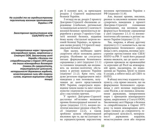 32
ри її основні цілі, за прикладом
розділу 2 Стратегії національної
безпеки України.
З огляду на це, розділ 2 проекту
Доктрино-Стратегії «Безпекове се-
редовище (глобальні, регіональні
та національні аспекти) у контексті
воєнної безпеки» пропонується пе-
реробити у розділ 3 проекту Стра-
тегії воєнної безпеки, надавши
йому назву «Актуальні загрози во-
єнній безпеці України», за прикла-
дом назви розділу 3 Стратегії наці-
ональної безпеки України.
При цьому, необхідно вдвічі
скоротити обсяг положень даного
розділу. Особливо це стосується
питань формування безпекового
середовища у світі (підпункт 2.1.1)
та головних тенденцій, що вплива-
ють на воєнно-політичну обста-
новку в регіоні навколо України
(підпункт 2.1.2). Крім того, слід
дуже ретельно відредагувати зміст
наведених у них положень, залу-
чивши до цього представників
МЗС України, скорегувати відпо-
відним чином назви та зміст низки
пунктів і підпунктів згаданого роз-
ділу з наступних причин.
У проекті Доктрино-Стратегії
достатньо об’єктивно визначені
прояви безпосередньої воєнної за-
грози (підпункт 2.2.1), воєнно-по-
літичні виклики і ризики з боку Ро-
сії (підпункт 2.2.2), а також
зроблено цілком обґрунтований
висновок про те, що на сьогодні та
на середньострокову перспективу
воєнним противником України є
РФ (підпункт 3.1.8).
Але, вказані прояви, виклики,
ризики та висновки певним чином
суперечать наведеним у проекті
Доктрино-Стратегії головними
тенденціями, під впливом яких
формується безпекове середовище
у світі (підпункт 2.1.1) та воєнно-
політична обстановка в регіоні на-
вколо України (підпункт 2.1.2).
Так, зокрема, в абзаці другому
підпункту 2.1.1 зазначається, що на
формування безпекового середо-
вища у світі, зокрема, впливає заго-
стрення протистояння між США/
НАТО та РФ. У такій його редакції
можна вважати, що до цього заго-
стрення призвели не провокаційні
та агресивні дії Росії на міжнарод-
ній арені, насамперед, по відно-
шенню до України, Грузії та інших
її сусідів, а нібито якісь дії США та
НАТО.
В абзаці шостому згаданого під-
пункту, слід прямо вказати, що на
формування безпекового середо-
вища у світі впливає порушення
саме Росією, а не якимись неназва-
ними державами, імперативних
норм і принципів міжнародного
права, закріплених у Статуті ООН,
Заключному акті Наради з безпеки
та співробітництва в Європі 1975
року та інших міжнародних дого-
ворах (поваги до суверенітету, те-
риторіальної цілісності, непоруш-
ності державних кордонів,
незастосування сили або погрози
На сьогодні та на середньострокову
перспективу воєнним противником
України є РФ
Загострення протистояння між
США/НАТО та РФ
імперативних норм і принципів
міжнародного права, закріплених у
Статуті ООН, Заключному акті
Наради з безпеки та
співробітництва в Європі 1975 року
та інших міжнародних договорах
(поваги до суверенітету,
територіальної цілісності,
непорушності державних кордонів,
незастосування сили або погрози
силою, мирного вирішення спорів
тощо)
 