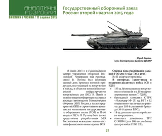 ВИКЛИКИ і РИЗИКИ / 17 серпня 2015
37
16 июля 2015 г. в Национальном
центре управления обороной Рос-
сийской Федерации под руковод-
ством В. Путина был проведен
единый день приемки военной про-
дукции,поступающейнавооружение
в войска, и объектов военной и соци-
альной инфраструктуры
вооружённых сил (ВС). В. Путин в
режиме видеоконференции заслушал
доклады руководства Министерства
обороны (МО) России, а также пред-
приятий ОПК и строительного комп-
лекса о выполнении государственно-
го оборонного заказа (ГОЗ) за II-ой
квартал 2015 г. В. Путину была также
представлена разработанная МО
России новая межведомственная сис-
тема финансового мониторинга ГОЗ.
Оценка хода реализации зада-
ний ГОЗ 2015 года (ГОЗ-2015)
Во II квартале приняты:
В интересах сухопутных и
воздушно-десантных войск (СВ и
ВДВ):
•	 155ед.бронетанковоговооруже-
ния и техники (в т.ч. 10 модерни-
зированных танков Т-72Б3);
•	 бригадный комплект ОТРК
«Искандер-М» (51 ед. ВВТ и 32
оперативно-тактические раке-
ты для 103-й ракетной брига-
ды 36-й армии ВВО);
•	 18 ед. ракетно-артиллерийско-
го вооружения;
•	 комплект дивизиона ЗРС
С-300В4 (для 106-го учебного
центра войск ПВО СВ);
Юрий Бараш,
член Экспертного Совета ЦИАКР
Аналітичні
розробки
Государственный оборонный заказ
России: второй квартал 2015 года
 
