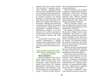 54
напряму. Для цього вони повинні
чітко розуміти і слідувати загаль-
ному баченню, використовувати
свою посаду і професійний досвід
для досягнення максимального ре-
зультату. Вони можуть діяти у меж-
ах наданого ресурсу, але завжди
боротися за більші ресурси, якщо
вони дійсно гідні своєї справі. Така
робота не потребує збільшення по-
вноважень. Офіцер або цивільний
службовець має обов’язок активно
консультувати, координувати, об-
говорювати з іншими особами у
Міністерстві оборони та за його
межами що їх робота зрозуміла і
підходе іншим (але їм не треба про
це нагадувати більше ніж один
раз).
Сьогоднішня відсутність деле-
гування повноважень в Україні
створила погано працюючу штабну
систему і “ культурні касти ”, є осно-
вною причиною для необхідних ре-
форм.
Роль вищих посадових осіб у
Міністерстві оборони (на при-
кладі країн НАТО)
Міністр оборони
Міністр оборони (і його заступ-
ники) представляють уряд сього-
дення. (Іноді ситуація може бути
складніша - через історичні поло-
ження Конституцій, які надають
Президентам владу більш, ніж це-
ремоніальну. Для більшості союз-
ників Альянсу це в вже відійшло до
історії. У більшості країн уряд ро-
бить всі рішення про призначення і
розподіл фінансів).
Міністр оборони має завдання
створення і формулювання довго-
термінового політичного бачення
відповідно до ресурсів, які може
виділити уряд. Міністр оборони
представляє уряд і регулярно допо-
відає Парламенту про зміни і про-
ведення військових операцій.
Міністр оборони також є осо-
бою, яка формулює стратегічне ба-
чення колективної оборони у таких
організаціях, як НАТО.
Це означає постійний зв’язок з
Міністрами оборони інших країн,
неурядових організацій та струк-
тур. Головне щоденне завдання Мі-
ністра оборони в тому, щоб впев-
нитись, що збройні сили готуються
до завдань, які визначені урядом.
Це означає визначення ним пріо-
ритетів і делегування повноважень
для досягнення цілей.
Міністр має бути ознайомлений
про всі основні проблеми і необхід-
ні зміни системи для прийняття
відповідних політичних рішень.
Міністр має бути постійно обе-
режним, концентруватися на стра-
тегічному змісті оборони і не ста-
новиться щоденним менеджером
міністерства і операцій (За бізнес
термінологією він – керівник мініс-
терства, а не управляючий справа-
ми. Роль управляючого справами
делегується Статс-секретарю).
Заступники заміщають Міні-
стра оборони у разі його відсутнос-
 