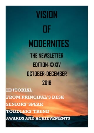 VISION
OF
MODERNITES
THE NEWSLETTER
EDITION-XXXIV
OCTOBER-DECEMBER
2018
EDITORIAL
FROM PRINCIPAL’S DESK
SENIORS’ SPEAK
TODDLERS’TREND
AWARDS AND ACHIEVEMENTS
 