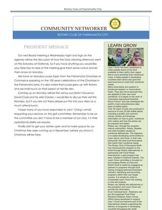 Rotary Club of Parramatta City




                       COMMUNITY NETWORKER
                                      ROTARY CLUB OF PARRAMATTA CITY



        PRESIDENT MESSAGE                                                    LEARN GROW

   Our nest Board meeting is Wednesday night and high on the
agenda will be the discussion of how the Club visioning afternoon went
on this Saturday at Oatlands. So if you have anything you would like
your Directors to raise at the meeting give them some notice and let         Lear n Grow has been developed to
                                                                             make people aware of the food
them know on Monday.                                                         available to them within their region
                                                                             that is more beneficial than introduced
   We have on Monday Louise Zajac from the Parramatta Chamber of             crops. It helps people in developing
Commerce speaking on the 100 years celebrations of the Chamber in            countries learn about and grow the
                                                                             best local food to meet their nutritional
the Parramatta area. It is also noted that Louise grew up with Rotary        needs.
                                                                             Many local plants are superior to
and we shall touch on that aspect of her life also.                          introduced western or monoculture
                                                                             foods. They also thrive because they
   Coming up on Monday will be the visit by our District Governor            are adapted to their own local
David Cook and his wife Carolyn. I would like to discuss their visit this    conditions. It is based on the work of
                                                                             Tasmanian Agricultural Scientist,
Monday, but if you are not there please put this into your diary as a        Bruce French, who has developed the
                                                                             world’s most comprehensive data
much attend lunch.                                                           base of edible plants.
   I hope many of you have responded to John’ Ching’s email                  Over 30 years of work has produced a
                                                                             resource of over 20,000 edible plants,
requesting your services on the golf committee. Remember to be on            including scientific and common
                                                                             names, photos and drawings,
the committee you don’t have to be a member of our club, it is their         information on how to grow, nutritional
                                                                             infor mation and how the plants can
operational ability we require.                                              be prepared and eaten.
   Finally start to get your dairies open and to make space for our          Rotary can, through this program,
                                                                             reduce malnutrition, illness, disease
Christmas tree sales coming up in December, before you know it,              and child mortality caused by
                                                                             nutritional deficiencies. The objective
Christmas will be here.                                                      is to assist developing communities to
                                                                             Learn about, and Grow, in their own
                                                                             backyards, the best local food plants
                                                                             that match their nutritional needs.
                                                                             The Rotary Club of Devonport North
                                                                             has introduced this program to the
                                                                             world through Rotary International. In
                                                                             partnership with Food Plants
                                                                             International, a pilot program has
                                                                             been initiated in Solomon Islands. The
                                                                             Learn Grow committee is focused on
                                                                             encouraging Rotary at Club and
                                                                             District level to assist by engaging as
                                                                             partners in programs through fund
                                                                             raising, bringing external fundraisers
                                                                             onboard, identifying and launching
                                                                             programs within their own target
                                                                             country. It is simple for clubs to
                                                                             incorporate Learn Grow into existing
                                                                             or new aid projects.
                                                                             Rotary can identify the deficiencies in
                                                                             the population and Learn Grow can
                                                                             provide the information.
                                                                             At an individual level , Rotarians can
                                                                             join the proposed Food Plant
                                                                             Solutions Rotarian Action Group
                                                                             (RAG) being developed to support
                                                                             Lear n Grow and become part of the
                                                                             International network supporting the
                                                                             delivery of programs in developing
                                                                             countries throughout the world.
 
