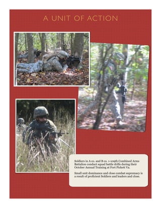 A UN IT O F AC T I O N




         Soldiers in A co. and B co. 1-109th Combined Arms
         Battalion conduct squad battle drills during their
         October Annual Training at Fort Pickett Va.

         Small unit dominance and close combat supremacy is
         a result of proficient Soldiers and leaders and close.
 