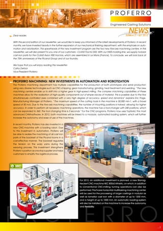 Dear reader,
                                                                                                               NEWS
                                                                                                            Edition 2 – Q1 2012

With this second edition of our newsletter, we would like to keep you informed of the latest developments at Proferro. In recent
months, we have invested heavily in the further expansion of our mechanical finishing department, with the emphasis on auto-
mation and robotization. The spearheads of the new investment program are the two new five-axis machining centers. In this
newsletter, we will also present to you one of our customers - CLAAS Tractor SAS. With our HWS-molding line, we supply nodular
cast iron parts for the CLAAS Axion 900 tractors, which are assembled in Le Mans (France). To conclude, we will look back at
the 75th anniversary of the Picanol Group and of our foundry.


We hope that you will enjoy reading this newsletter.
Cathy Defoor
Vice-President Proferro



Proferro Machining: new investMents in autoMation and robotization
The Proferro machining department has multiple capabilities for the production of both prototypes and serial production
using very diverse technologies such as CNC-chipping, gear manufacturing, grinding, heat treatment and welding. “The new
machining centers enable us to shift into a higher gear in high-speed milling. The complex machining capabilities of these
machines allow for the realization of high-quality components out of simple blocks of material. This is possible due to the five
simultaneously controlled axes combined with a very high degree of accuracy, speed and dynamics” explains Eric Page,
Manufacturing Manager at Proferro. “The maximum speed of the cutting tools in the machine is 30,000 min-1, with a travel
speed of 50 m/s. Due to the five-axis machining capabilities, the number of mounting positions is halved, allowing for higher
accuracy. In order to perform all necessary machining operations, the machine has a tool-changer with 240 positions, which
can be expanded to 360. The tool changing time is 3 seconds.” For the CNC-programs, Proferro now uses TopSolid, the most
advanced CAM-software. In 2012, both machines will be linked to a modular, automated loading system, which will further
increase the autonomy and ease of use of the machines.


In recent months, Proferro has also invested in a
new CNC-machine with a loading robot. Due
to this investment in automation, Proferro will
be able to realize the machining of all cast iron
parts of the backrest of the Picanol looms in a
cost-effective manner. The backrest regulates
the tension on the warp yarns during the
weaving process. This investment strengthens
Proferro’s position as one stop supplier and helps
customers to simplify the logistical process.




                                                                For 2012, an additional investment is planned: a new Starrag-
                                                                Heckert CNC-machine HEC 800x5 Athletic, on which, in addition
                                                                to conventional CNC-milling, turning operations can also be
                                                                performed. This 5-axis horizontal multitasking machining center
                                                                will be used for the processing of larger castings in nodular as
                                                                well as lamellar cast iron with a diameter of up to 1200 mm,
                                                                and a height of up to 1000 mm. An automatic loading system
                                                                will also be installed on this machine to increase the autonomy
                                                                and flexibility.




                                                                                                                                   1
 