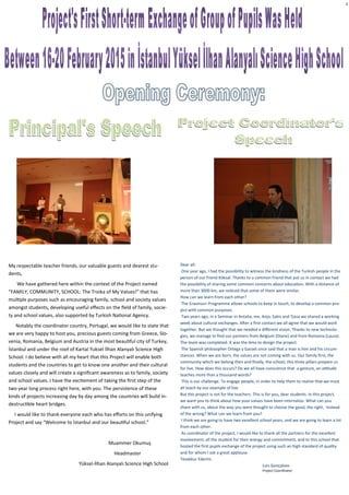 2
My respectable teacher friends, our valuable guests and dearest stu-
dents,
We have gathered here within the context of the Project named
“FAMILY, COMMUNITY, SCHOOL: The Troika of My Values!” that has
multiple purposes such as encouraging family, school and society values
amongst students, developing useful effects on the field of family, socie-
ty and school values, also supported by Turkish National Agency.
Notably the coordinator country, Portugal, we would like to state that
we are very happy to host you, precious guests coming from Greece, Slo-
venia, Romania, Belgium and Austria in the most beautiful city of Turkey,
İstanbul and under the roof of Kartal Yuksel İlhan Alanyalı Science High
School. I do believe with all my heart that this Project will enable both
students and the countries to get to know one another and their cultural
values closely and will create a significant awareness as to family, society
and school values. I have the excitement of taking the first step of the
two year long process right here, with you. The persistence of these
kinds of projects increasing day by day among the countries will build in-
destructible heart bridges.
I would like to thank everyone each who has efforts on this unifying
Project and say “Welcome to İstanbul and our beautiful school.”
Muammer Okumuş
Headmaster
Yüksel-İlhan Alanyalı Science High School
Dear all:
One year ago, I had the possibility to witness the kindness of the Turkish people in the
person of our friend Köksal. Thanks to a common friend that put us in contact we had
the possibility of sharing some common concerns about education. With a distance of
more than 3000 km, we noticed that some of them were similar.
How can we learn from each other?
The Erasmus+ Programme allows schools to keep in touch, to develop a common pro-
ject with common purposes.
Two years ago, in a Seminar in Antalia, me, Anja, Sakis and Tjasa we shared a working
week about cultural exchanges. After a first contact we all agree that we would work
together. But we thought that we needed a different vision. Thanks to new technolo-
gies, we manage to find our partners from Belgium (Diane) and from Romania (Laura).
The team was completed. It was the time to design the project.
The Spanish philosopher Ortega y Gasset once said that a man is him and his circum-
stances. When we are born, the values are not coming with us. Our family first, the
community which we belong then and finally, the school, this three pillars prepare us
for live. How does this occurs? Do we all have conscience that a gesture, an attitude
teaches more than a thousand words?
This is our challenge. To engage people, in order to help them to realize that we must
all teach by our example of live.
But this project is not for the teachers. This is for you, dear students. In this project,
we want you to think about how your values have been internalize. What can you
share with us, about the way you were thought to choose the good, the right, instead
of the wrong? What can we learn from you?
I think we are going to have two excellent school years, and we are going to learn a lot
from each other.
As coordinator of the project, I would like to thank all the partners for the excellent
involvement, all the student for their energy and commitment, and to this school that
hosted the first pupils exchange of the project using such an high standard of quality
and for whom I ask a great applause.
Tesekkur Ederim.
Luis Gonçalves
Project Coordinator
 