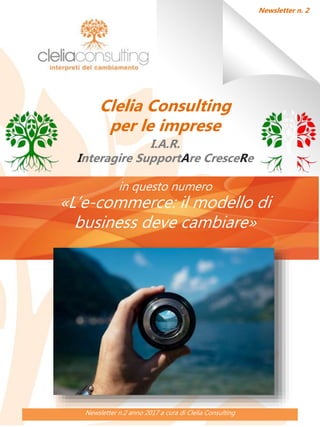 Newsletter n.2 anno 2017 a cura di Clelia Consulting
Newsletter n. 2
Clelia Consulting
per le imprese
I.A.R.
Interagire SupportAre CresceRe
in questo numero
«L’e-commerce: il modello di
business deve cambiare»
 