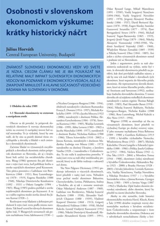 Osobnosti v slovenskom
                                                                                                       Oskar Ryszard Lange, Mihail Manoilescu
                                                                                                       (1891 - 1950?), Vasilij Sergejevič Nemčinov
                                                                                                       (1894-1964), Vasilij Sergejevič Novožilov

ekonomickom výskume:
                                                                                                       (1892 - 1970), Jevgenij Alexejevič Preobra-
                                                                                                       ženský (1886 - 1937), David Borisovič Rja-
                                                                                                       zanov (1870 - 1938), Eugen Slutsky, Stanislav


krátky historický náčrt
                                                                                                       Gustavovič Strumilin (1877 - 1974), Pjotr
                                                                                                       Berngardovič Struve (1870 - 1944), Michail
                                                                                                       Ivanovič Tugan-Baranovsky (1865 - 1919),
                                                                                                       Jevgenij (Jenő) Varga (1879 - 1964), Nikolaj
                                                                                                       Alexejevič Voznesenský (1903-1950), Vla-
                                                                                                       dimír Savelijevič Vojtinský (1885 - 1960),
Július Horváth                                                                                         Wladyslaw Marian Zawadzki (1885 - 1939)
                                                                                                       a Nikolaj Ivanovič Ziber (1844 - 1885). Ani
Central European University, Budapešť                                                                  jeden z týchto významných ekonómov nemal
                                                                                                       v podstate nič so Slovenskom.
                                                                                                           Jeden z argumentov, prečo sa naši eko-
známosť slovenskej ekonomiCkej vedy vo svete                                                           nómovia nedostávali na výslnie, môže byť v
                                                                                                       tom, že slovenskí ekonómovia pôsobili na pe-
je nízka. Cieľom článku nie je iba poukázať na                                                         riférii, kde dosť prevládali radikálne názory, a
relatívne malý impakt slovenskýCh ekonomiCkýCh                                                         tak by sme ich mali hľadať v slovníkoch tých
vedCov na poznanie v ekonomiCkýCh vedáCh, ale aj                                                       ekonómov, ktorí nepatria do hlavného prúdu
                                                                                                       ekonómie. Ale reprezentatívny slovník ekonó-
zmapovať minulosť a hlavne súčasnosť vedeCkého                                                         mov, ktorí sú mimo hlavného prúdu, editova-
bádania na slovensku v ekonómii.                                                                       ný Arestisom and Sawyerom (1992), neobsa-
                                                                                                       huje žiadneho slovenského ekonóma. V tomto
                                                                                                       slovníku ale už nájdeme niekoľkých ekonómov
                                                                                                       narodených v našom regióne Thomas Balogh
                                                  a Nicolasa Georgescu-Roegena (1906 - 1994),          (1905 - 1985), Paul Alexander Baran (1910 -
    1 Obdobie do roku 1989                        obidvoch narodených v dnešnom Rumunsku;              1964), Nikolaj Ivanovič Bukharin, Nicholas
                                                  Evseya E. Domara (1914 - 1997), Michala Ka-          Georgescu-Roegen, Nicholas Kaldor (1908
    1.1 Slovenskí ekonómovia vo svetovom          leckého (1899 - 1970) a Jacoba Mincera (1922         - 1986), Rosa Luxemburg, Michal Kalecki a
a európskom svetle                                - 2006), narodených v dnešnom Poľsku; Ale-           Alec Nove (1915 - 1994).
                                                  xandera Gerschenkrona (1904 - 1978), Simo-               Wagener (1998) sa sústreďuje už iba na
     Obecne sa dá povedať, že príspevok slo-      na Kuznetsa (1901 - 1985), Wasilija Leontiefa        významných ekonómov, ktorí pôsobili vo
venských ekonómov k rozvoju ekonomickej           (1906 - 1999), Abbu Lernera (1903 - 1982) a          východnej Európe po druhej svetovej vojne.
teórie na svetovej či európskej úrovni bol za-    Jacoba Marschaka (1898 - 1977), narodených           V jeho zozname nachádzame Fritza Behrensa
tiaľ minimálny. To je výsledok, ktorý by sme      v dnešnom Rusku; Nicholasa Kaldora (1908             (1909 - 1980) a Gunthera Kohlmeya (1913
našli, ak by sme sa pustili skúmať rôzne en-      - 1986), Tibora Scitovského (1910 - 2002) a          - 1999) z bývalého východného Nemecka;
cyklopédie a slovníky a hľadali v nich zmien-     Jánosa Kornaia, narodených v dnešnom Ma-             Wlodzimierza Brusa (1921 - 2007), Michala
ku o slovenských ekonómoch.                       ďarsku; Ludwiga von Misesa (1881 - 1973)             Kaleckého, Oscara Langeho a Edwarda Lipin-
     Začnime hľadať vo významných encyklo-        narodeného na dnešnej Ukrajine; a Jaroslava          ského (1888 - 1986) z Poľska; Josefa Goldma-
pédiách a slovníkoch ekonómie nielen príspe-      Vaněka (1928 – ) narodeného v Českosloven-           na (1912 - 1984), Václava Klausa (1941 –),
vok ekonómov zo Slovenska, ale aj z krajín,       sku. To nás vedie k zaujímavému postrehu. V          Otu Šika (1919 - 2004) a Miroslava Tomsa
ktoré boli určitý čas socialistického charak-     našej časti sveta sa rodí silný intelektuálny po-    (1944 - 1988), ekonómov českej národnosti
teru. Blaug (1986) spomenie iba päť ekonó-        tenciál, ktorý sa ale ľahšie realizuje v zahraničí   z bývalého Československa; Aleksandera Baj-
mov z tejto časti sveta, keď publikuje knihu o    než doma.                                            ta (1921 - 2000) a Branka Horvata (1928 -
stovke najväčších ekonómov pred Keynesom.             The New Palgrave Dictionary (1991) po-           2003) z bývalej Juhoslávie; Leonida Kantoro-
Táto pätica pozostáva z Ladislausa von Bort-      skytuje informácie o viacerých ekonómoch,            viča, Vasilija Nemčinova, Vasilija Novožilova
kiewicza (1868 - 1931), Rosy Luxemburgo-          ktorí pôsobili v našej časti sveta. Nebudem          a Nikolaja Petrakova (1937 – ) z bývalého
vej (1870 - 1919), Eugena Slutského (1880         teraz počítať medzi ekonómov Bakunina,               Sovietskeho zväzu; a Jánosa Kornaia, Gyorgya
- 1948), Nikolaja Dmitrievicha Kondratieva        Chernyševského, Lenina, Plekhanova, Stalina          Pétera (1903 - 1969) a Istvána Vargu (1887
(1892 - 1931) a Oskara Langeho (1904 -            a Trockého, ale aj tak v zozname zostávajú:          - 1962) z Maďarska. Opäť žiaden ekonóm slo-
1965). Blaug (1985) podáva prehľad o stovke       Oskar Nikolajevič Anderson (1887 - 1960),            venskej národnosti, alebo ekonóm, ktorý by
najslávnejších ekonómov po Keynesovi. A tu        Ladislaus von Bortkiewicz, Nikolaj Ivanovič          pôsobil na území dnešného Slovenska.
sa z nášho regiónu medzi stovku dostal iba Já-    Bucharin (1888 - 1938), Alexander Vasil-                 Akoby to ešte nestačilo, českí historici
nos Kornai (1928 – ).                             jevich Chajanov (1888 - 1939?), Vladimír             ekonomického myslenia Havel, Klacek, Kosta
     Rozširujem svoje hľadanie a definujem prí-   Karpovič Dmitriev (1868 - 1913), Grigorij            a Šulc (1998) detailne rozpisujú rozvoj eko-
slušnosť k tejto časti sveta podľa miesta naro-   Alexandrovič Feldman (1884 - 1958), Michal           nomického myslenia v bývalom socialistic-
denia. Tak hneď vyzerá list slávnych ekonómov     Kalecki, Leonid Vitalijevič Kantorovič (1912         kom Československu a nespomínajú v ňom
úplne ináč. V Blaugových zoznamoch tak po-        - 1986), Nikolai Dmitrijevič Kondratieff, Ale-       žiadneho slovenského ekonóma. Dokonca ani
tom nachádzame Irmu Adelmanovú (1930 – )          xander Alexandrovič Konüs (1895 - 1991),             v odvolávkach nenachádzame články a kni-
6                                                                                                                     ARRA newsletter | marec 2009
 