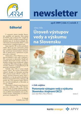 newsletter
                                                                               apríl 2009 | číslo 4 | ročník 3

            Editorial                                téma čísla

    V ostatných rokoch dosiahla Sloven-
                                                    Úroveň výstupov
ská republika rad úspechov. Bola prijatá
do NATO, stala sa členom EÚ, vstúpila do
eurozóny. Hrdí sa vysokým tempom hospo-
                                                    vedy a výskumu
dárskeho rastu. Je čas zbaviť sa nálepky „bý-
valá krajina komunistického bloku“ a začať
sa porovnávať s vyspelými štátmi sveta.
                                                    na Slovensku
    Súpis úspechov SR vyvoláva prirodzené
otázky: Ako je na tom v porovnaní s inými
veda a výskum? Podarilo sa prekonať handi-
kep zapríčinený komunistickým režimom?
Ako sa odrazil vývoj v spoločnosti na pod-
pore vedy a výskumu?
    Článok Jána a Nevy Pišútovcov je úvo-
dom do diskusie o stave vedy a výskumu v
SR v porovnaní so zahraničím. Použili jed-
noduché ukazovatele kvantity a kvality ve-
deckého výstupu, ktoré extrahovali z údajov
v databázach Web of Knowledge za obdobie
10 rokov. Hodnoty v 21 disciplínach pre SR
porovnali s krajinami OECD.
    Výsledky vedy v SR sa v tomto zrkadle
nejavia ružovo. Iba štvrtina hodnotených
vedných disciplín na Slovensku prevyšuje
50% priemeru krajín OECD v kvalite vý-
skumu (meranej pomerom počtu citácií a
publikácií) a vo viac ako polovici disciplín je
hodnota ukazovateľa kvantity výskumu v SR
menšia ako 25% priemeru krajín OECD.
Vo viacerých disciplínach je Slovensko na
chvoste rebríčka.
    Obširnejšie sa článok venuje financova-       v čísle nájdete
niu vedy a výskumu v SR a v EÚ. Alarmu-
júce je zistenie, že podiel výdavkov na vedu
a výskum na hrubom domácom produkte v
                                                  Porovnanie výstupov vedy a výskumu
čase prudkého hospodárskeho rastu na Slo-         Slovenska s krajinami OECD
vensku nerastie, naopak klesá, a je nižší aj v    autor: Ján Pišút a Neva Pišútová                      strana 2
porovnaní s krajinami V4.

                                  Š. Olejník
                        Fyzikálny ústav SAV
 