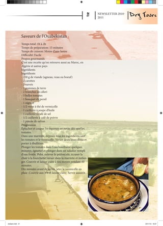 NEWSLETTER 2010-
                                                                               2011




                   Saveurs de l'Ouzbékistan
                   Temps total: 1h à 2h
                   Temps de préparation: 15 minutes
                   Temps de cuisson: Moins d'une heure
                   Difficulté: Facile
                   Propos gourmands
                   C'est une recette qu'on retrouve aussi au Maroc, en
                   Algérie et autres pays
                   Ingrédients
                   Ingrédients
                   - 250 g de viande (agneau, veau ou boeuf)
                   - 2 carottes
                   - 2 navets
                   - 2 pommes de terre
                   - 2 branches de céleri
                   - 3 belles tomates
                   - 1 bouquet de persil
                   - 1 oignon
                   - 1/2 verre à thé de vermicelle
                   - 1 cuillerée à soupe d'huile
                   - 1 cuillerée à café de sel
                   - 1/2 cuillerée à café de poivre
                   - 1 pincée de safran
                   Progression
                   Éplucher et couper les légumes en petits dés sauf les
                   tomates.
                   Dans une marmite, déposer tous les ingrédients sauf
                   les tomates et le vermicelle. Verser deux litres d'eau et
                   porter à ébullition.
                   Plonger les tomates dans l'eau bouillante quelques
                   minutes; égoutter et plonger dans un saladier rempli
                   d'eau froide. Peler, enlever le pédoncule, écraser la
                   chair à la fourchette; verser dans la marmite et mélan-
                   ger. Couvrir et laisser cuire à feu moyen pendant 60
                   minutes.
                   Dix minutes avant de servir, jeter le vermicelle en
                   pluie .Couvrir aux 3/4 et laisser cuire. Servir aussitôt.




drytears.indd 21                                                                                  23/11/10 16:07
 
