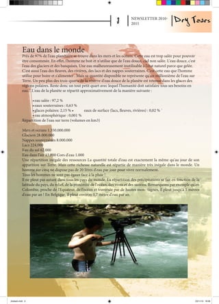 NEWSLETTER 2010-
                                                                                2011




           Eau dans le monde
           Près de 97% de l'eau planétaire se trouve dans les mers et les océans. Cette eau est trop salée pour pouvoir
           être consommée. En effet, l'homme ne boit et n'utilise que de l'eau douce, càd non salée. L'eau douce, c'est
           l'eau des glaciers et des banquises. Une eau malheureusement inutilisable à l'état naturel parce que gelée.
           C'est aussi l'eau des fleuves, des rivières, des lacs et des nappes souterraines. C'est cette eau que l'homme
           utilise pour boire et s'alimenter . Mais sa quantité disponible ne représente qu'un millionième de l'eau sur
           Terre. Un peu plus des trois-quarts de la réserve d'eau douce de la planète est retenue dans les glaces des
           régions polaires. Reste donc un tout petit quart avec lequel l'humanité doit satisfaire tous ses besoins en
           eau... L'eau de la planète se répartit approximativement de la manière suivante :

                •	eau salée : 97,2 %
                •	eaux souterraines : 0,63 %
                •	glaces polaires: 2,15 % •	     eaux de surface (lacs, fleuves, rivières) : 0,02 % `
                •	eau atmosphérique : 0,001 %
           Répartition de l'eau sur terre (volumes en km3)

           Mers et océans 1.350.000.000
           Glaciers 28.000.000
           Nappes souterraines 8.000.000
           Lacs 224.000
           Eau du sol 62.000
           Eau dans l'air 13.000 Cors d'eau 1.000
           Une répartition inégale des ressources La quantité totale d'eau est exactement la même qu'au jour de son
           apparition sur Terre. Mais cette richesse naturelle est répartie de manière très inégale dans le monde. Un
           homme sur cinq ne dispose pas de 20 litres d'eau par jour pour vivre normalement.
           Tous les hommes ne sont pas égaux face à la pluie !
           ll ne pleut pas autant dans tous les pays du monde. La répartition des précipitations se fait en fonction de la
           latitude du pays, du relief, de la proximité de l'océan, des vents et des saisons. Remarquons par exemple qu'en
           Colombie, proche de l'Equateur, de l'océan et traversée par de hautes mon- tagnes, il pleut jusqu'à 5 mètres
           d'eau par an ! En Belgique, il pleut environ 0,7 mètre d'eau par an.




drytears.indd 3                                                                                                        23/11/10 16:06
 