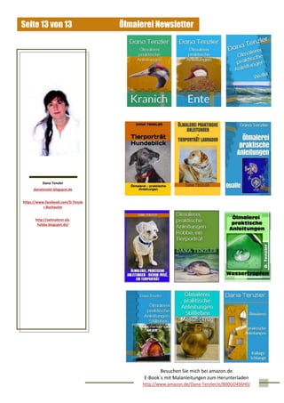 Ölmalerei NewsletterSeite 13 von 13
Dana Tenzler
danatenzler.blogspot.de
https://www.facebook.com/D.Tenzle
r.Buchautor
http://oelmalerei-als-
hobby.blogspot.de/
Besuchen Sie mich bei amazon.de
E-Book´s mit Malanleitungen zum Herunterladen
http://www.amazon.de/Dana-Tenzler/e/B00GO4S6H0/
 