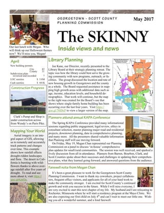 Inside views and news
The SKINNY
G E O R G E T O W N - S C O T T C O U N T Y
P L A N N I N G C O M M I S S I O N
May 2017
April
New building permits
City 82
County 31
Subdivision plats
reviewed and recorded 7
LOC sureties $ 3.8M
Cash sureties $ 441K
Mapping Your World
Aerial imagery is an inte-
gral aspect of GIS, allowing
us to remotely and accurately
track patterns and changes
over time. This example
shows how rainfall effects
drought-ridden landscapes
and flora. The desert in Cali-
fornia is bursting with wild-
flowers thanks to above aver-
age rainfall after five years of
drought. To read and see
more about it, visit https://
goo.gl/Kzkf3s.
Construction Progress
Clark’s Pump and Shop is
under construction across
from Wendy’s on Paris Pike.
Library Planning
Joe Kane, our Director, recently presented to the
Library Board at their strategic planning retreat. The
topic was how the library could best serve the grow-
ing community with new programs, outreach, or fa-
cilities. The group discussed the location and rate of
new housing growth in Georgetown and the county
as a whole. The Board requested assistance in map-
ping high growth areas with additional data such as
age, income, education levels, and household de-
mographics. That work will continue, but the map
to the right was created for the Board’s use that
shows where single-family home building has been
occurring over the last four years. Visit https://
goo.gl/78IDxP to view a larger version of the map.
Our last lunch with Megan. Who
will think up our Halloween themes
now? We’ll miss you, Megan!
Farewell note from Megan Chan
It’s been a great pleasure to work for the Georgetown-Scott County
Planning Commission. I want to thank my coworkers, project collabora-
tors, frequent office visitors, and applicants for all of your hard work to
make the community stronger. I am excited for Scott County’s continued
growth and wish you success in the future. While I will miss everyone, I
am very excited to start this next chapter of my life. My husband and I are relocating to
Rochester, Minnesota where he will start a residency program at the Mayo Clinic. We
are also expecting our first child on July 4th
and can’t wait to meet our little one. Wish-
ing you all a wonderful summer, and a fond farewell.
Planners attend annual KAPA Conference
The Spring KAPA Conference provided many informational
sessions regarding public engagement, legal review, ethics in
consultant selection, master planning major road and residential
projects, downtown planning, data in comprehensive planning,
and many more. All the presenters shared valuable information
that Planning staff will use moving forward.
On Friday, May 19, Megan Chan represented our Planning
Commission on a panel to discuss ‘in-house’ comprehensive
plan updates for small/rural communities. The session was well received, and sparked a
lively discussion from all in attendance. Planners from Barren, Bourbon, Clark, and
Scott Counties spoke about their successes and challenges in updating their comprehen-
sive plans, what they learned going forward, and answered questions from the audience.
 