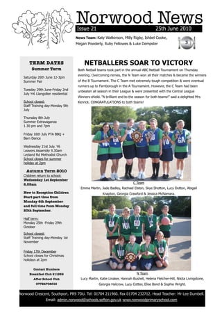 Norwood News
                                        Issue 21                                              25th June 2010
                                        News Team: Katy Watkinson, Milly Rigby, Ishbel Cooke,
                                        Megan Powderly, Ruby Fellowes & Luke Dempster                             3



          TERM DATES                         NETBALLERS SOAR TO VICTORY
           Summer Term                   Both Netball teams took part in the annual ABC Netball Tournament on Thursday
                                         evening. Overcoming nerves, the N Team won all their matches & became the winners
      Saturday 26th June 12-3pm
      Summer Fair                        of the B Tournament. The C Team met extremely tough competition & were eventual
                                         runners up to Farnborough in the A Tournament. However, the C Team had been
      Tuesday 29th June-Friday 2nd       unbeaten all season in their League & were presented with the Central League
      July Yr6 Llangollen residential
                                         Winners shield. “A brilliant end to the season for both teams!” said a delighted Mrs
      School closed:                     Kenrick. CONGRATULATIONS to both teams!
      Staff Training day-Monday 5th
      July

      Thursday 8th July
      Summer Extravaganza
      1.30 pm and 7pm

      Friday 16th July PTA BBQ +
      Barn Dance

      Wednesday 21st July. Y6
      Leavers Assembly 9.30am
      Leyland Rd Methodist Church
      School closes for summer
      holiday at 2pm

        Autumn Term 2010
      Children return to school:
      Wednesday 1st September
      8.55am                                                                  C Team
                                          Emma Martin, Jade Badley, Rachael Elston, Skye Shotton, Lucy Dutton, Abigail
      New to Reception Children                          Knapton, Georgia Crawford & Jessica McNamara.
      Start part time from
      Monday 6th September
      and full time from Monday
      20th September.

      Half term:
      Monday 25th -Friday 29th
      October

      School closed:
      Staff Training day-Monday 1st
      November

      Friday 17th December
      School closes for Christmas
      holidays at 2pm

            Contact Numbers
          Breakfast Club 211959                                                  N Team
            After School Club             Lucy Martin, Katie Linaker, Hannah Bushell, Helena Fletcher-Hill, Nikita Livingstone,
              07724708015                              Georgia Halcrow, Lucy Cottier, Elise Bond & Sophie Wright.

    Norwood Crescent, Southport. PR9 7DU. Tel: 01704 211960. Fax 01704 232712. Head Teacher: Mr Lee Dumbell.
                     Email: admin.norwood@schools.sefton.gov.uk www.norwoodprimaryschool.com
	
 