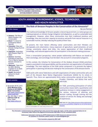 SOUTH AMERICA ENVIRONMENT, SCIENCE, TECHNOLOGY,
                                  AND HEALTH NEWSLETTER
210 t h issue, November 26, 2012
                                   The Role of Amazon Peoples in the Conservation of the Amazonia*
 In this issue:                                                                                                                            By Luis Roman
                                   The traditional knowledge of Amazon peoples is becoming prominent, as native groups are
                                   making proposals on climate change mitigation and adaptation, as well as sustainable land
  Amazon: The Role of             management. However, when these communities lose their traditional practices and
     Native Peoples in its
     Conservation                  knowledge, they also lose their capacity to conserve and profit from natural resources in a
    Brazil: To Clone Its          sustainable manner, thereby reducing the quality of their lives.
     Endangered Native
     Species.                      At present, the main factors affecting native communities and their lifestyles are
    Colombia: Cities and
     Climate Change Summit
                                   demography and urbanization, messy expansion of agriculture, wood extraction, oil and
     in Bogota.                    mining, uncertainty about land titles, the scarce appreciation of their traditional
    Argentina: Authorities        knowledge, and reduced opportunities for participation in the decision-making processes.
     Must Respect Right To
     Water.
                                   From a conservation perspective, native people relationships with Nature are based on
    Science: Scientists
     Estimate at Least One         their cosmology, and cosmology must be taken into account in conservation programs.
     Third of Marine Species
     Remain Unknown to             In this context, the Initiative for Conservation of the Andean Amazon (ICAA) prioritizes
     Humans.
                                   aspects associated to land governability and the protection and appreciation of traditional
    Webcasts: Tales from
     the Wild, Working             knowledge. The main objective of the ICAA native component is to promote the highest
     Together for an AIDS-         participation in planning and decision-making for the conservation of the Amazon biome.
     Free Generation.
    Health: Biomedical            ICAA works with native federations and with organizations of native communities who are
     Network in South
     America.                      part of the Amazon Basin Native Organization Coordinator (COICA for its initials in
                                   Spanish). Thus, there are approximately thirty native communities spread all over Peru,
 Next events:                                                                   Ecuador, Colombia, and Bolivia that work
                                                                                with ICAA.

 November 28-30, 2012                                                                                   For ICAA, promoting participation of native
  Sixth Meeting of the                                                                                   communities means both a quantitative and
  Parties to the UNECE
  Water Convention                                                                                       qualitative increase in native engagement in
  http://www.unece.org/env/                                                                              the various instances of planning and
  water/mop6.html                                                                                        decision making, through training and the
 Nov. 26—Dec. 7, 2012                                                                                   creation of venues for dialog and exchange
  UNFCCC COP 18
  Doha, Qatar.                                                                                           of experiences.
  http://www.unfccc.int
                                                                                                         Read more at: http://www.amazonia-andina.org/amazonia-
                                                                                                         activa/noticias/pueblos-indigenas-su-rol-conservacion-
                                                                                                         amazonia
                                   Photo by actcolombia(flickr user). Under Creative Commons License .



          The information contained herein was gathered from news sources from across the region, and the views expressed below do not
                           necessarily reflect those of the Regional Environmental HUB Office or of our constituent posts.

                           Addressees interested in sharing any ESTH-related events of USG interest are welcome to do so.
                                       For questions or comments, please contact us at quevedoa@state.gov.

                                                              * Free translation prepared by REO staff.
 