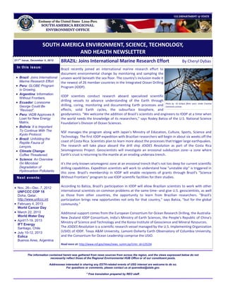 SOUTH AMERICA ENVIRONMENT, SCIENCE, TECHNOLOGY,
                                  AND HEALTH NEWSLETTER
211 t h issue, December 3, 2012
                                   BRAZIL: Joins International Marine Research Effort                                        By Cheryl Dybas
    In this issue:                 Brazil recently joined an international marine research effort to
                                   document environmental change by monitoring and sampling the
  Brazil: Joins International     unseen world beneath the sea floor. The country's inclusion made it
     Marine Research Effort        the newest of 26 member countries in the Integrated Ocean Drilling
  Peru: GLOBE Program             Program (IODP).
     is Growing.
  Argentina: Information
                                   IODP scientists conduct research aboard specialized scientific
     Without Frontiers.
                                   drilling vessels to advance understanding of the Earth through
    Ecuador: Lonesome
     George Could Be               drilling, coring, monitoring and documenting Earth processes and Photo by License. (flickr user). Under Creative
                                                                                                       Commons
                                                                                                               Ed Schipul


     “Revived”.                    effects, solid Earth cycles, the subsurface biosphere, and
    Peru: IADB Approves A         geodynamics. "We welcome the addition of Brazil's scientists and engineers to IODP at a time when
     Loan for New Energy           the world needs the knowledge of its researchers," says Rodey Batiza of the U.S. National Science
     Matrix.                       Foundation's Division of Ocean Sciences.
    Bolivia: It is Important
     To Continue With The          NSF manages the program along with Japan's Ministry of Education, Culture, Sports, Science and
     Kyoto Protocol.
                                   Technology. The first IODP expedition with Brazilian researchers will begin in about six weeks off the
    Brazil: Unfolding the
     Reptile Fauna of
                                   coast of Costa Rica. Scientists plan to learn more about the processes that trigger large earthquakes.
     Lençois.                      The research will take place aboard the drill ship JOIDES Resolution as part of the Costa Rica
    Climate Change:               Seismogenesis Project. Geoscientists will investigate an erosional subduction zone--a zone where
     Coffee Threatened.            Earth's crust is returning to the mantle at an eroding undersea trench.
    Science: An Overview
     On Microbial                  It's the only known seismogenic zone at an erosional trench that's not too deep for current scientific
     Degradation of                drilling capabilities. Expedition scientists will work to understand how "unstable slip" is triggered in
     Hydrocarbon Pollutants.
                                   this zone. Brazil's membership in IODP will enable recipients of grants through Brazil's "Science
    Next events:                   Without Frontiers" program to use IODP scientific facilities for their studies.

 Nov. 26—Dec. 7, 2012             According to Batiza, Brazil's participation in IODP will allow Brazilian scientists to work with other
    UNFCCC COP 18                  international scientists on common problems at the same time--and give U.S. geoscientists, as well
    Doha, Qatar.                   as those from other countries, the opportunity to learn from Brazilian researchers. "Brazil's
    http://www.unfccc.int          participation brings new opportunities not only for that country," says Batiza, "but for the global
   February 4, 2013               community."
    World Cancer Day
   March 22, 2013                 Additional support comes from the European Consortium for Ocean Research Drilling, the Australia-
    World Water Day
                                   New Zealand IODP Consortium, India's Ministry of Earth Sciences, the People's Republic of China's
   April17-19, 2013
                                   Ministry of Science and Technology and the Korea Institute of Geoscience and Mineral Resources.
    IFT Energy
    Santiago, Chile                The JOIDES Resolution is a scientific research vessel managed by the U.S. Implementing Organization
   July 10-12, 2013               (USIO) of IODP. Texas A&M University, Lamont-Doherty Earth Observatory of Columbia University,
    Eolica                         and the Consortium for Ocean Leadership comprise the USIO.
    Buenos Aires, Argentina
                                   Read more at: http://www.nsf.gov/news/news_summ.jsp?cntn_id=125234


          The information contained herein was gathered from news sources from across the region, and the views expressed below do not
                           necessarily reflect those of the Regional Environmental HUB Office or of our constituent posts.

                           Addressees interested in sharing any ESTH-related events of USG interest are welcome to do so.
                                       For questions or comments, please contact us at quevedoa@state.gov.

                                                      * Free translation prepared by REO staff.
 