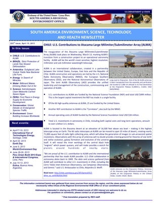 SOUTH AMERICA ENVIRONMENT, SCIENCE, TECHNOLOGY,
                                    AND HEALTH NEWSLETTER
223 t h issue, April 12, 2013
                                        CHILE: U.S. Contributions to Atacama Large Milimiter/Submilimeter Array (ALMA)
    In this issue:
                                        The inauguration of the Atacama Large Millimeter/submillimeter
                                        Array (ALMA) took place on Wednesday, March 13, marking ALMA’s
 CHILE: U.S. Contributions to
    ALMA.                               transition from a construction project to an operational astronomy
                                        facility. ALMA will be the world’s most sensitive, highest resolution,
 BRAZIL: Strict Protection of
    Lands Has Slowed
                                        millimeter and sub-millimeter-wavelength telescope.
    Deforestation.
   Antarctica: Subglacial Lake
                                        ALMA is an international collaboration, created in a partnership
    Vostok Yields New Bacterial         between the United States, Europe, East Asia and the Republic of
    Life Form.                          Chile. ALMA construction and operations are led by the U.S. National
   Energy: In Search of                Radio Astronomy Observatory (NRAO), the European Southern
    Miracles.                           Observatory (ESO), and the National Astronomical Observatory of          Long road to Chajnantor. One of the 66 ALMA antennas
   Water: Billboard Makes              Japan. The Joint ALMA Observatory (JAO) provides the unified             is been transported from the assembly and verification
                                        leadership and management of the construction, commissioning and         site located at 2,900 mt altitude to its final destination
    Drinking Water Out of Air.                                                                                   at the Chajnantor Plateau (5,000mt.). Credits: ESO/
   Science: Astrobiologists
                                        operation of ALMA.                                                       NAOJ/NRAO.
    Claim Meteorite Carried
    Space Algae.                            U.S. contributions to ALMA are funded by the National Science Foundation (NSF) and total USD $499 million.
   PERU: First Place in Energy              This is the largest capital investment the NSF has made in a single facility.
    Supply for Economic
    Development.                            Of the 66 high-quality antennas at ALMA, 25 are funded by the United States.
   Conservation: Global
    Debate on Endangered
    Species Traffic.
                                            Another NSF contribution to ALMA is the “Correlator”, also built by the NRAO.
   Environment: Green
    Building Increase Worldwide             Annual operating costs of ALMA funded by the National Science Foundation total USD $34 million.

                                            Total U.S. investments in astronomy in Chile, including both capital costs and long-term operations, amount
    Next events:                             to over a billion U.S. dollars.

                                        ALMA is located in the Atacama desert at an elevation of 16,500 feet above sea level – making it the highest
 April17-19, 2013                      telescope array on Earth. The 66 radio telescopes at ALMA can be moved to span 10 miles of desert, creating nearly
    International Fair of
                                        71,000 square feet of radio light collecting area, which will allow the generation of images to sub-arcsecond spatial
    Technologies Energy,
    Santiago, Chile                     resolutions. Observations with this array of antennas will no doubt provide a testing ground for theories of star birth
                                        and stellar evolution, galaxy formation and evolution of the universe
   April 22, 2013
    Earth Day                           itself. It will reveal the inner workings of the central black hole
                                        “engines” which power quasars, and will make possible a search for
   June 5, 2013
    World Environment Day
                                        planets        around      hundreds         of     nearby        starts.
   June 28-29, 2013
                                        "We are proud of the U.S. contribution to ALMA and the international
    Peru Green Build 2013 Expo
    & International Congress,           partnership that has made ALMA possible. U.S.-Chile collaboration in
    Lima, Peru                          astronomy dates back to 1849. The data and science gathered from
   July 10-12, 2013                    ALMA will contribute to other U.S. investments in Chile, including the
    Eolica, Buenos Aires,               Cerro Tololo Inter-American Observatory, Las Campanas Observatory,
    Argentina                           and Gemini." said U.S. Ambassador to Chile, Alejandro D. Wolff.
                                                                                                                 ALMA antennas on the Chajnantor Plateau. Antennas
                                                                                                                 of the Atacama Large Milimeter/submilimeter Array
                                        Read more: http://chile.usembassy.gov/2013press0312-                     (ALMA) on the Chajnantor Plateau in the Chilean
                                        alma_us_contribution.html                                                Andes. Credits: ESO/C. Malin.



            The information contained herein was gathered from news sources from across the region, and the views expressed below do not
                             necessarily reflect those of the Regional Environmental HUB Office or of our constituent posts.

                                Addressees interested in sharing any ESTH-related events of USG interest are welcome to do so.
                                            For questions or comments, please contact us at quevedoa@state.gov.

                                                            * Free translation prepared by REO staff.
 